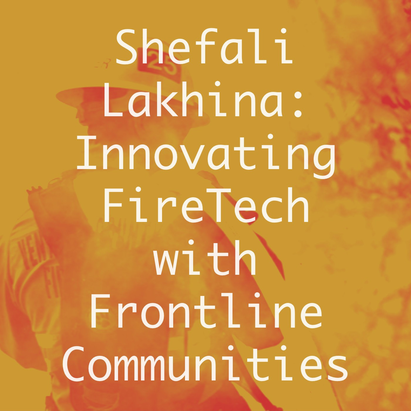 Episode icon for Shefali Lakhina. The text reads ‘Shefali Lakhina: Innovating FireTech with Frontline Communities’. The background image shows a fire and forestry worker. Red and light brown filters applied. Image source: FireUp, https://www.fire-up.net