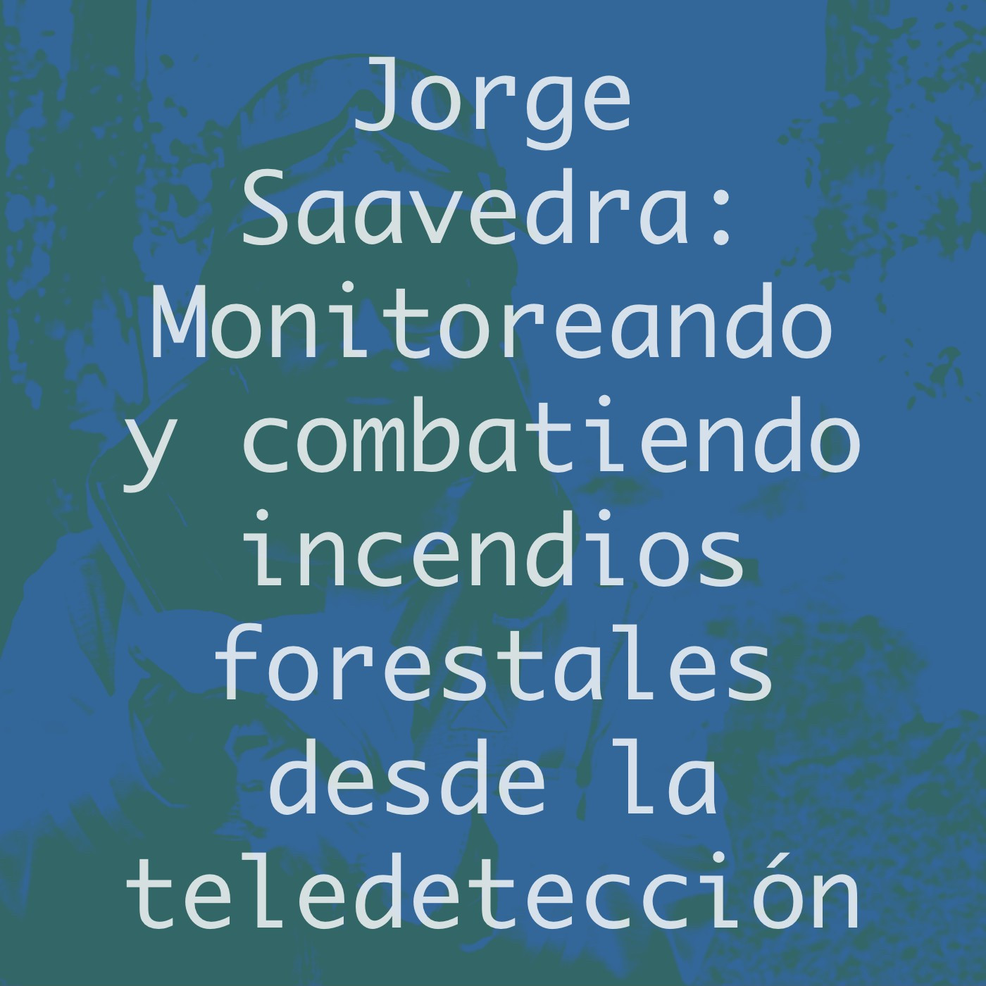 Icono del episodio de Jorge Saavedra. La imagen de fondo muestra a Jorge Saavedra con su traje de brigadista de CONAF, en el combate un incendio forestal. El texto dice «Jorge Saavedra: Monitoreando y combatiendo incendios forestales desde la teledetección». Filtros azul y verde aplicados. Fuente: https://wildfirex.cl/jorge-andres-saavedra-saldias