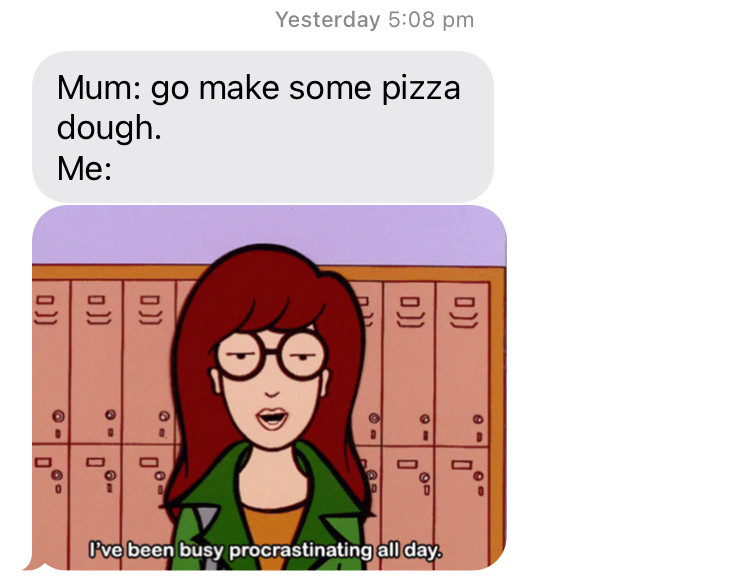 A text message exchange that starts with “Mum: go make some pizza dough. 
Me:” and is followed by a gif from the tv show Daria with her saying “I’ve been busy procrastinating all day”