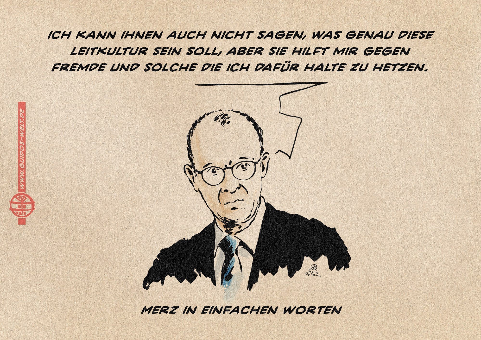 Illustration: Merz mit leicht ratlosem Blick. 
er sagt: „Ich kann ihnen auch nicht sagen, was genau diese Leitkultur sein soll, aber sie hilft mir gegen
Fremde und solche die ich dafür halte zu hetzen.“

Textzeile: Merz in einfachen Worten