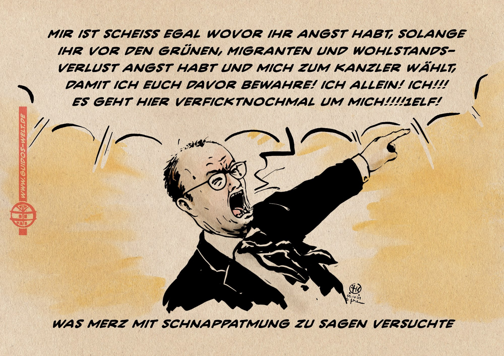 Illustration. Merz ausser sich in Rage schreiend: 
„Mir ist scheißegal wovor ihr Angst habt, solange ihr vor den Grünen, Migranten und WohlstandsVerlust Angst habt und mich zum Kanzler wählt, damit ich euch davor bewahre! Ich allein! Ich!!! 
Es geht hier verficktnochmal um mich!!!!1ELF!“
Textzeile: Was Merz mit Schnappatmung zu sagen versuchte