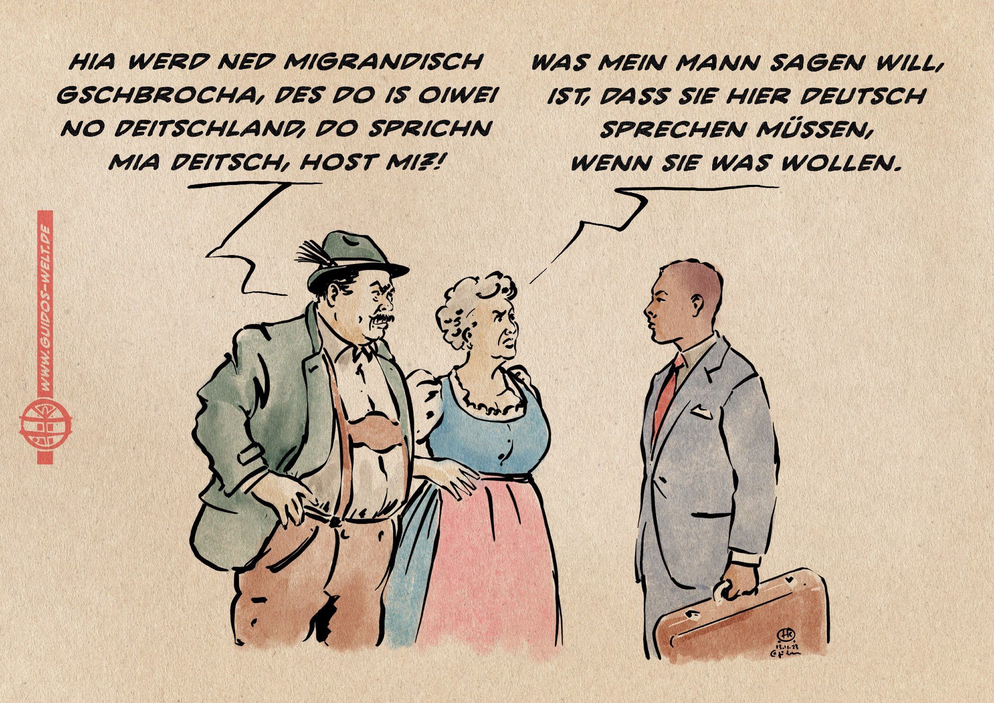 Illustration: Ein Paar in bayerischer Tracht steht einem farbigen Herrn in Anzug gegenüber. 
Bayer in breitestem Bayerisch: Hia werd ned migrandisch gschbrocha, Des do is oiwei no Deitschland, do sprichn mia Deitsch, host mi?!
Bayerin: Was mein Mann sagen will, ist dass sie hier deutsch sprechen müssen, wenn Sie was wollen.