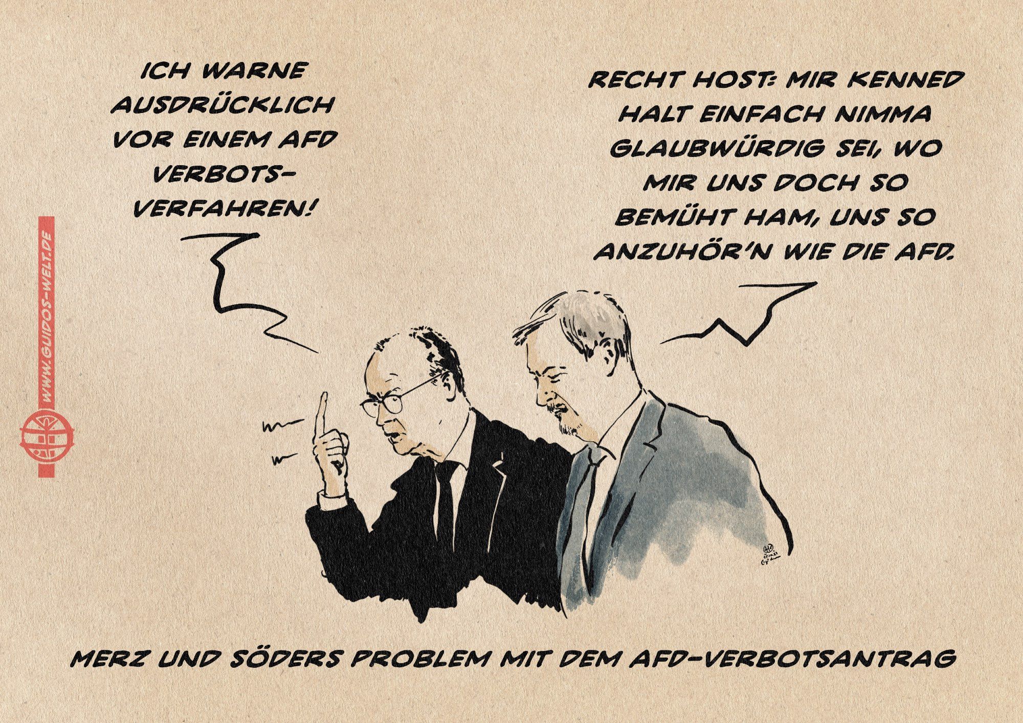 Illustration von Merz und Söder im Gespräch gehend. Merz ist sauer und gestikuliert. Söder schaut nach unten. Merz sagt: Ich warne ausdrücklich vor einem AfD Verbotsverfahren! 
Söder antwortet: Recht host: Mir kenned halt einfach nimma glaubwürdig sei, wo mir uns doch so bemüht ham, uns so anzuhör’n wie die AFD.
Textzeile: Merz und Söders Problem mit dem AfD-Verbotsantrag