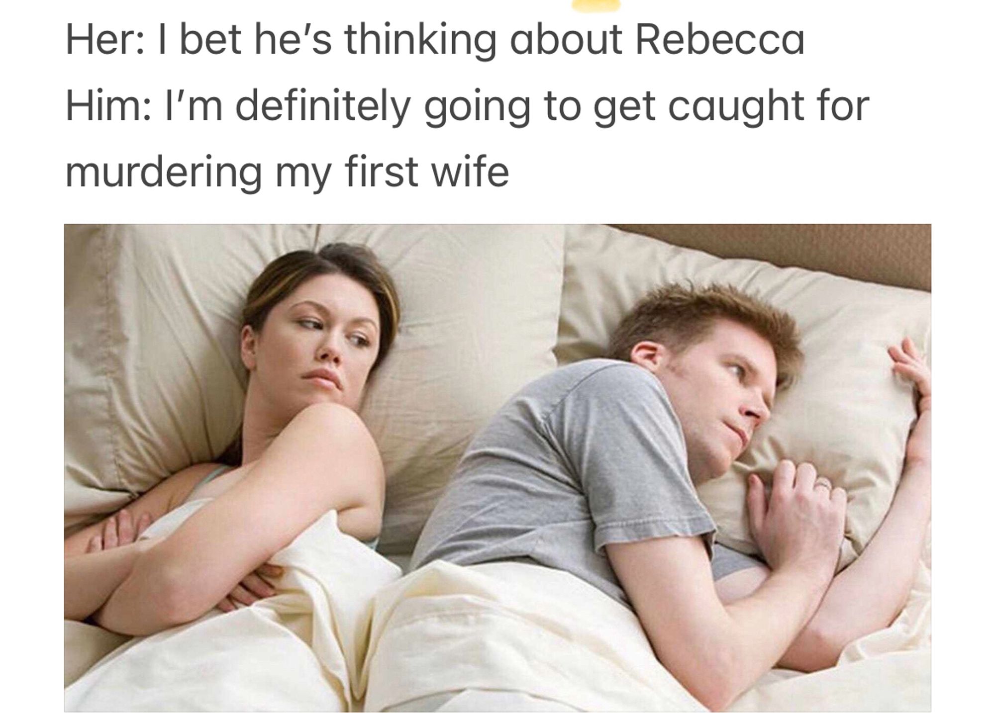 I bet he’s thinking about other women meme but the woman is thinking “I bet he’s thinking about Rebecca” and the guy is thinking “I’m definitely going to get caught for murdering my first wife”