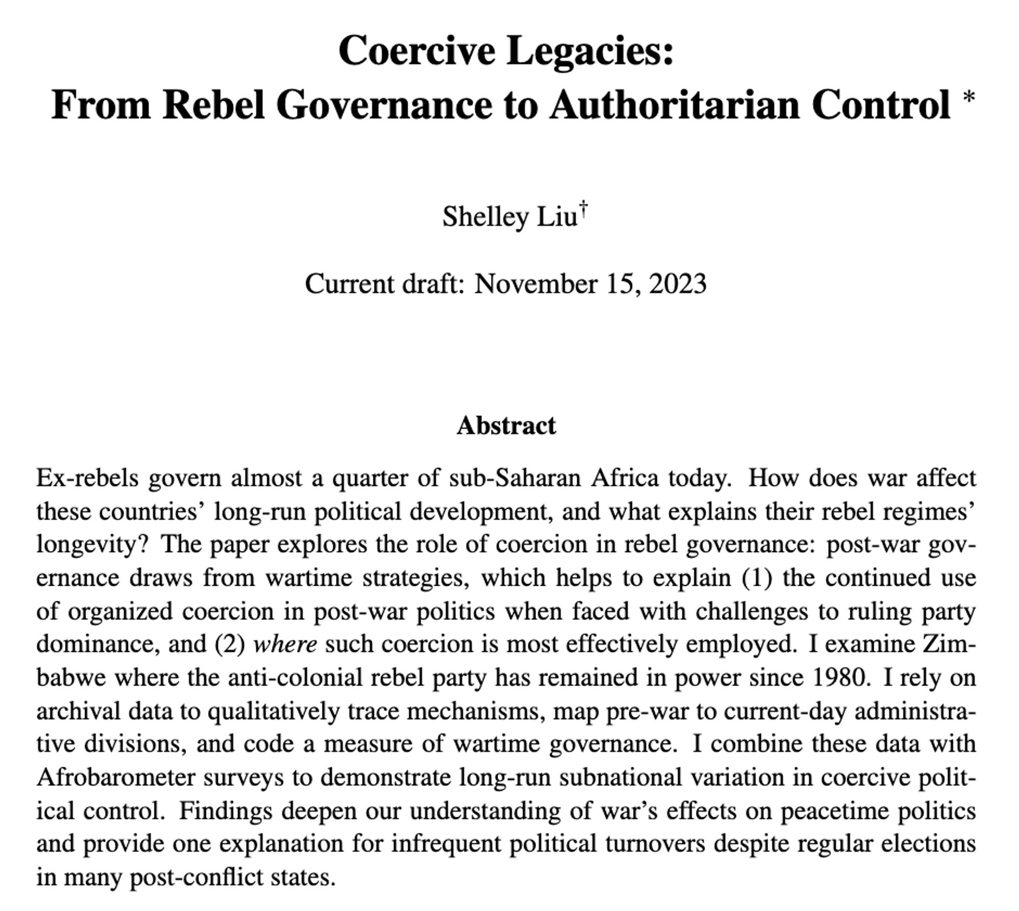 Ex-rebels govern almost a quarter of sub-Saharan Africa today. How does war affect these countries' long-run political development, and what explains their rebel regimes' longevity? The paper explores the role of coercion in rebel governance: post-war governance draws from wartime strategies, which helps to explain (1) the continued use of organized coercion in post-war politics when faced with challenges to ruling party dominance, and (2) where such coercion is most effectively employed. I examine Zimbabwe where the anti-colonial rebel party has remained in power since 1980. I rely on archival data to qualitatively trace mechanisms, map pre-war to current-day administrative divisions, and code a measure of wartime governance. I combine these data with Afrobarometer surveys to demonstrate long-run subnational variation in coercive political control. Findings deepen our understanding of war’s effects on peacetime politics and provide one explanation for infrequent political turnovers