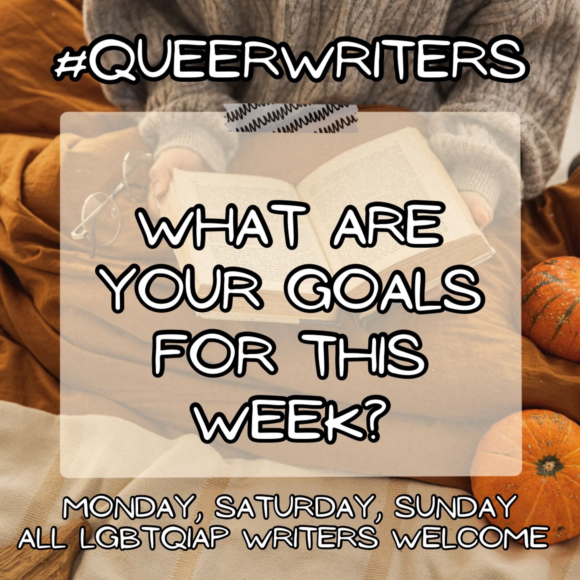 Background: A person n a sweater reading a book, an assortment of pumpkins surrounding them.
Text:
#Queerwriters
What are your goals this week?

Monday, Saturday, Sunday
All LGBTQIAP writers welcome