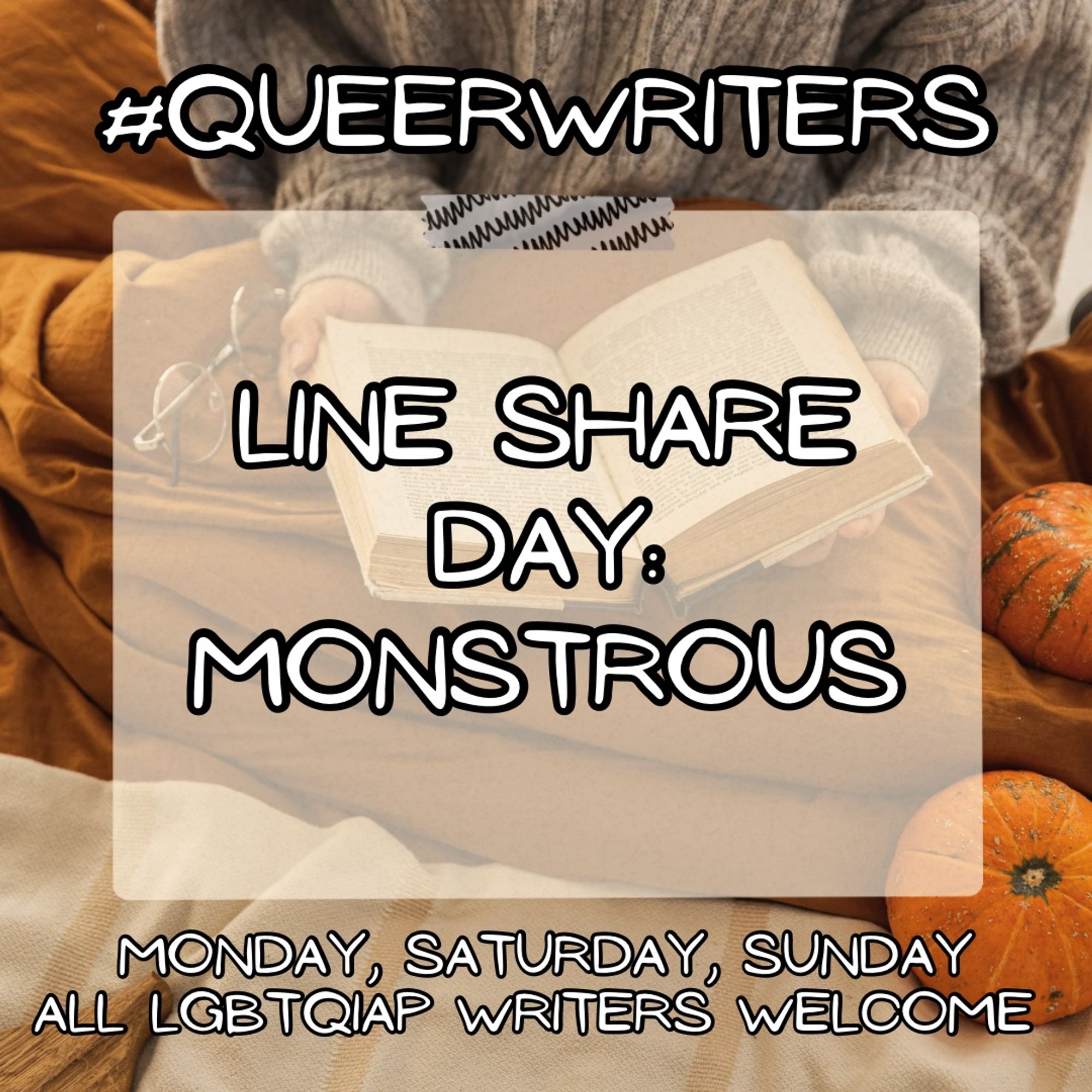 Background: A person n a sweater reading a book, an assortment of pumpkins surrounding them.

Text:
#Queerwriters
Line share day
Theme: 

Monday, Saturday, Sunday
All LGBTQIAP writers welcome