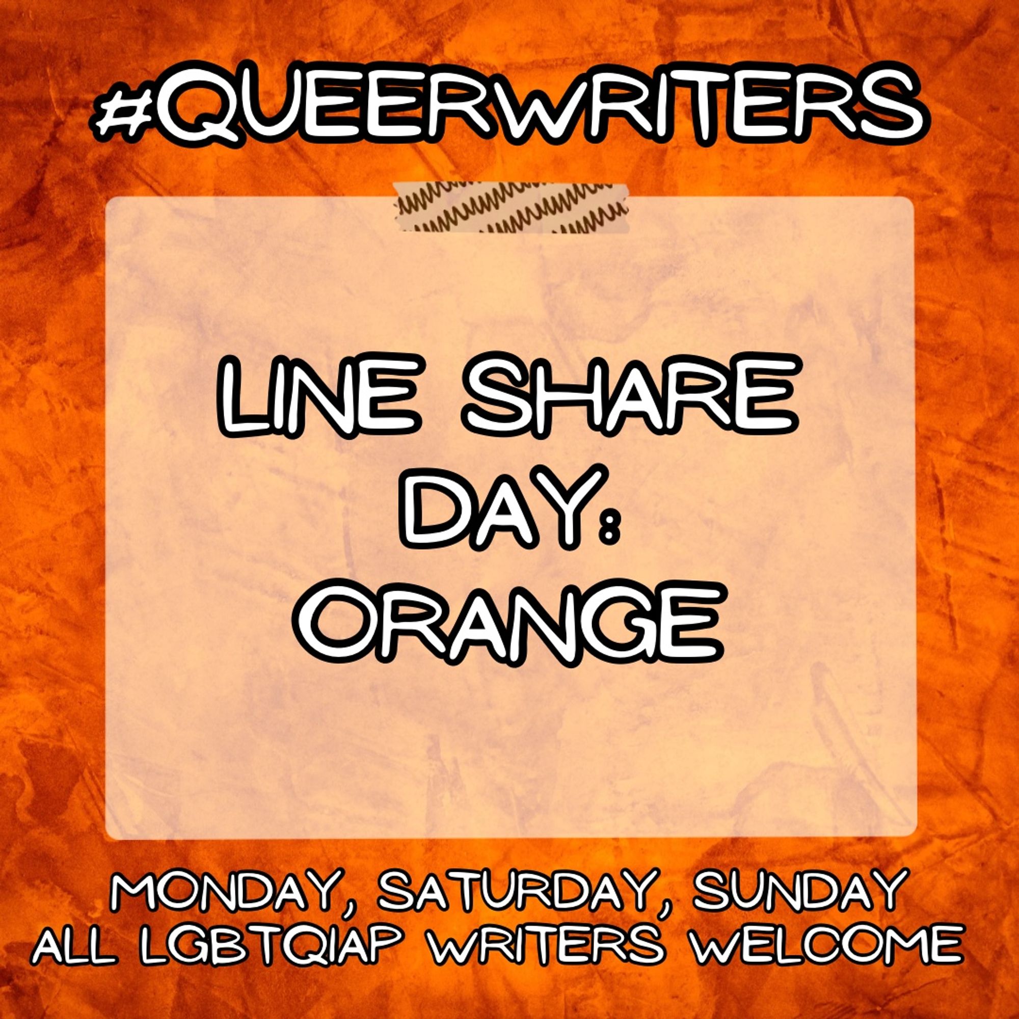 Background: orange texture 
Text:
#Queerwriters
Line share day
Theme: 

Monday, Saturday, Sunday
All LGBTQIAP writers welcome