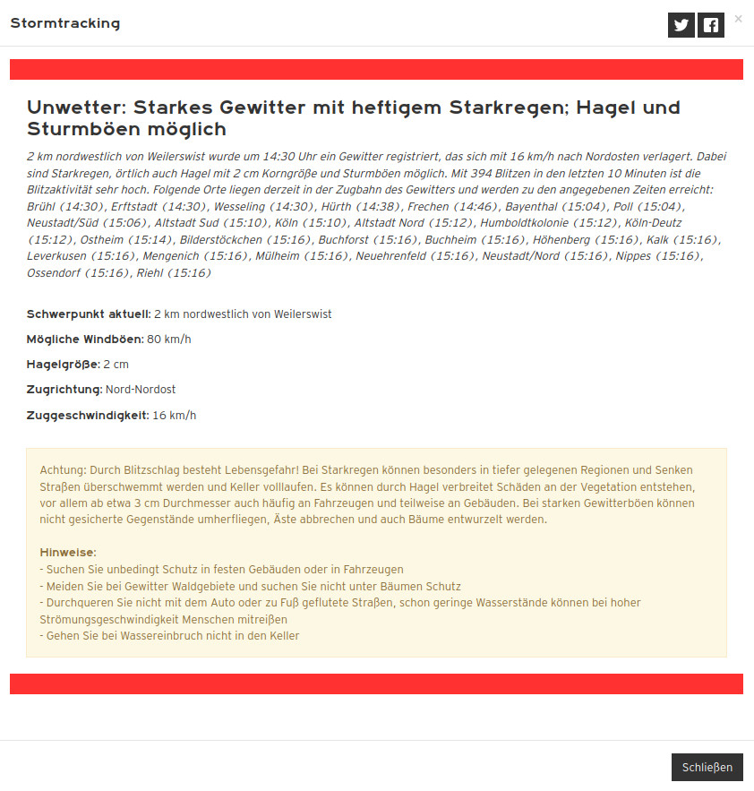 Unwetter: Starkes Gewitter mit heftigem Starkregen; Hagel und Sturmböen möglich

2 km nordwestlich von Weilerswist wurde um 14:30 Uhr ein Gewitter registriert, das sich mit 16 km/h nach Nordosten verlagert. Dabei sind Starkregen, örtlich auch Hagel mit 2 cm Korngröße und Sturmböen möglich. Mit 394 Blitzen in den letzten 10 Minuten ist die Blitzaktivität sehr hoch. Folgende Orte liegen derzeit in der Zugbahn des Gewitters und werden zu den angegebenen Zeiten erreicht: Brühl (14:30), Erftstadt (14:30), Wesseling (14:30), Hürth (14:38), Frechen (14:46), Bayenthal (15:04), Poll (15:04), Neustadt/Süd (15:06), Altstadt Sud (15:10), Köln (15:10), Altstadt Nord (15:12), Humboldtkolonie (15:12), Köln-Deutz (15:12), Ostheim (15:14), Bilderstöckchen (15:16), Buchforst (15:16), Buchheim (15:16), Höhenberg (15:16), Kalk (15:16), Leverkusen (15:16), Mengenich (15:16), Mülheim (15:16), Neuehrenfeld (15:16), Neustadt/Nord (15:16), Nippes (15:16), Ossendorf (15:16), Riehl (15:16)