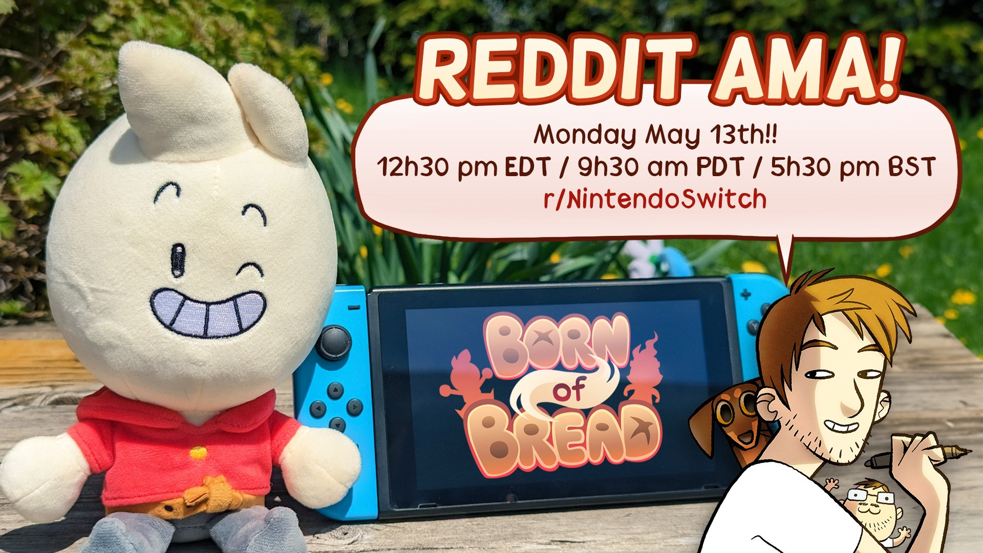 Reddit AMA for Born of Bread. Monday May 13th at 12h30 pm EDT, 9h30 am PDT and 5h30 pm BST on r/NintendoSwitch