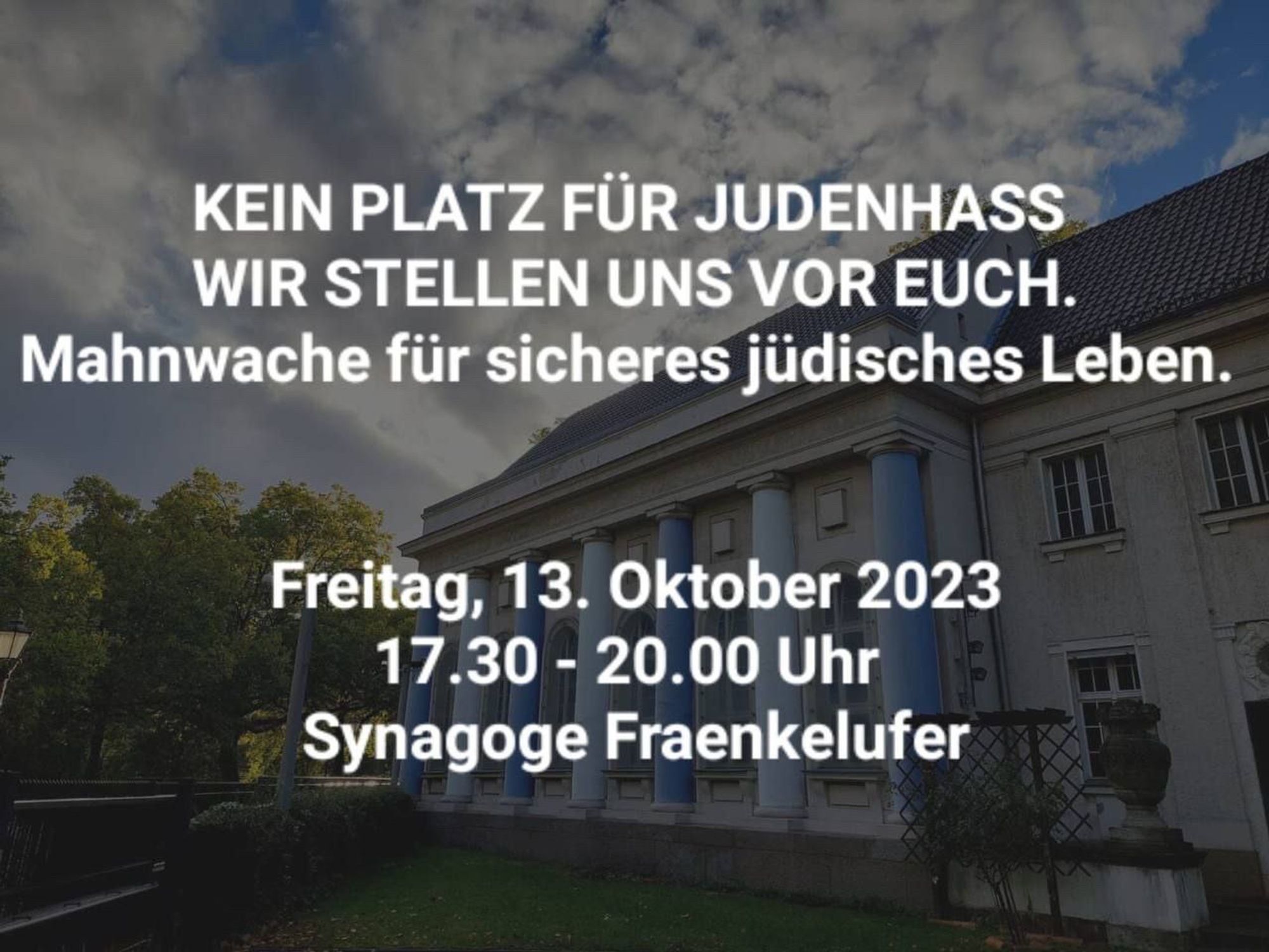 Bild der Synagoge Fraenkelufer, darüber in weißer Schrift: Kein Platz für Judenhass, wir stellen uns vor euch. Mahnwache für sicheres jüdisches Leben. Freitag, 13.Oktober 2023, 17:30 - 20:00 Uhr, Synagoge Fraenkelufer