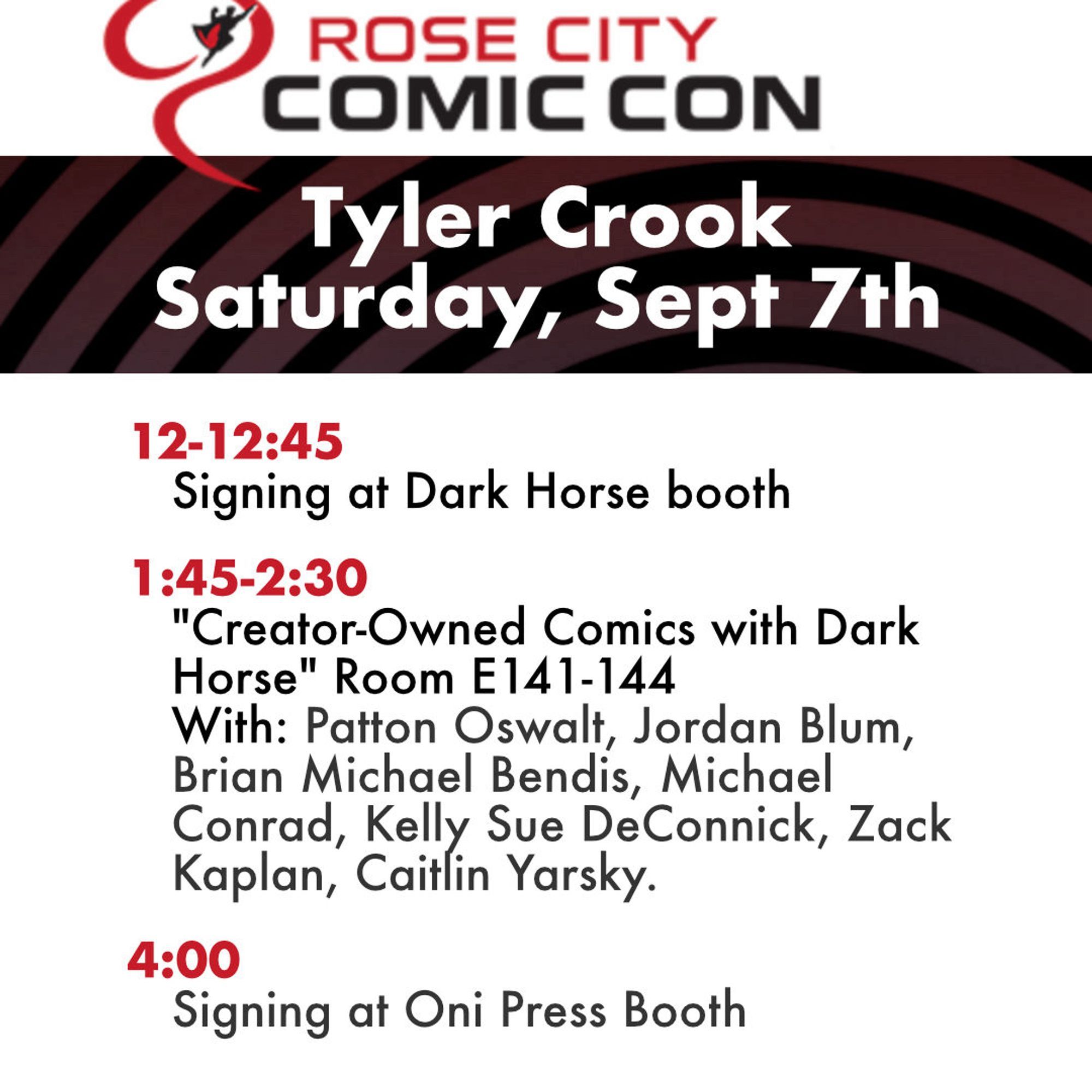 Rose city comicon Tyler Crook, Saturday, September 7. 12 to 1245 signing at Dark Horse booth. 145 to 230 creator owned Comics with Dark Horse room 141 with patent Oswald, Jordan Blum, Brian, Michael, Bess, Michael, Conrad, Kelly, Sudan, Zack, Kaplan and Kaitlyn Jarsky. 4 PM signing at Oni Press booth.