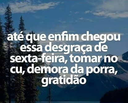 até que enfim chegou essa desgraça de sexta feira tomar no cu demora da porra gratidão 