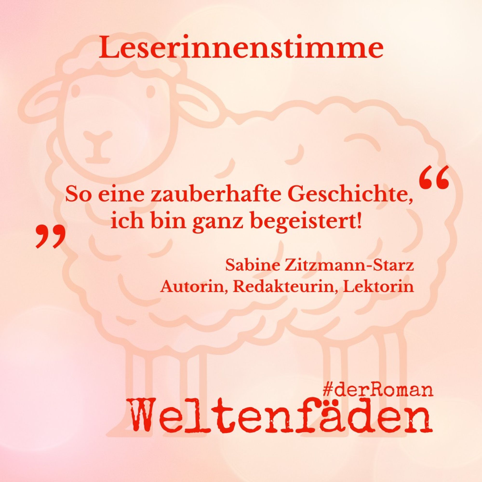 Rosa-orange melierter Hintergrund mit der Silhouette eines gezeichneten Schafs als Wasserzeichen, Text: Leserinnenstimme "So eine zauberhafte Geschichte, ich bin ganz begeistert!" Sabine Zitzmann-Starz, Autorin, Redakteurin, Lektorin. Weltenfäden #derRoman