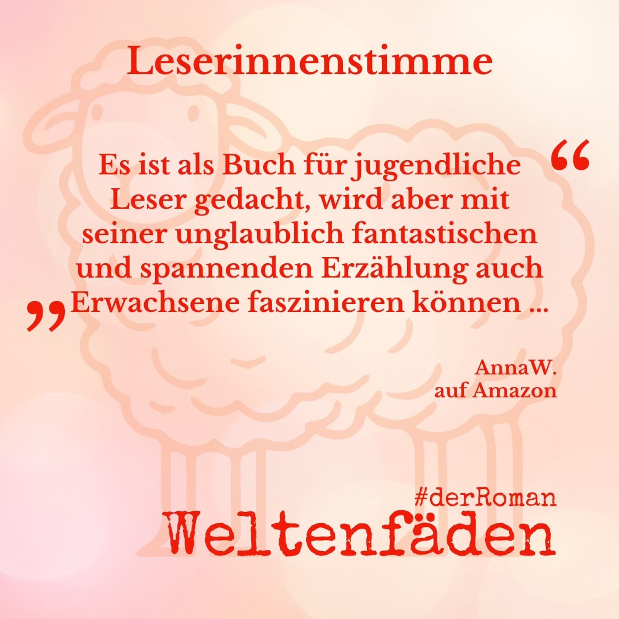 Rosa-orange melierter Hintergrund mit der Silhouette eines gezeichneten Schafs als Wasserzeichen, Text: Leserinnenstimme "Es ist als Buch für jugendliche Leser gedacht, wird aber mit seiner unglaublich fantastischen und spannenden Erzählung auch Erwachsene faszinieren können ..." AnnaW. auf Amazon. Weltenfäden #derRoman