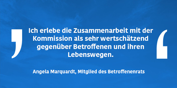 Grafikkachel mit Zitat: „Ich erlebe die Zusammenarbeit mit der Kommission als sehr wertschätzend gegenüber Betroffenen und ihren Lebenswegen. Ihre beharrliche Arbeit ist ein unverzichtbarer Beitrag, um das Vertuschen und Verschweigen von sexualisierter Gewalt zu überwinden. – Angela Marquardt, Mitglied des Betroffenenrates“