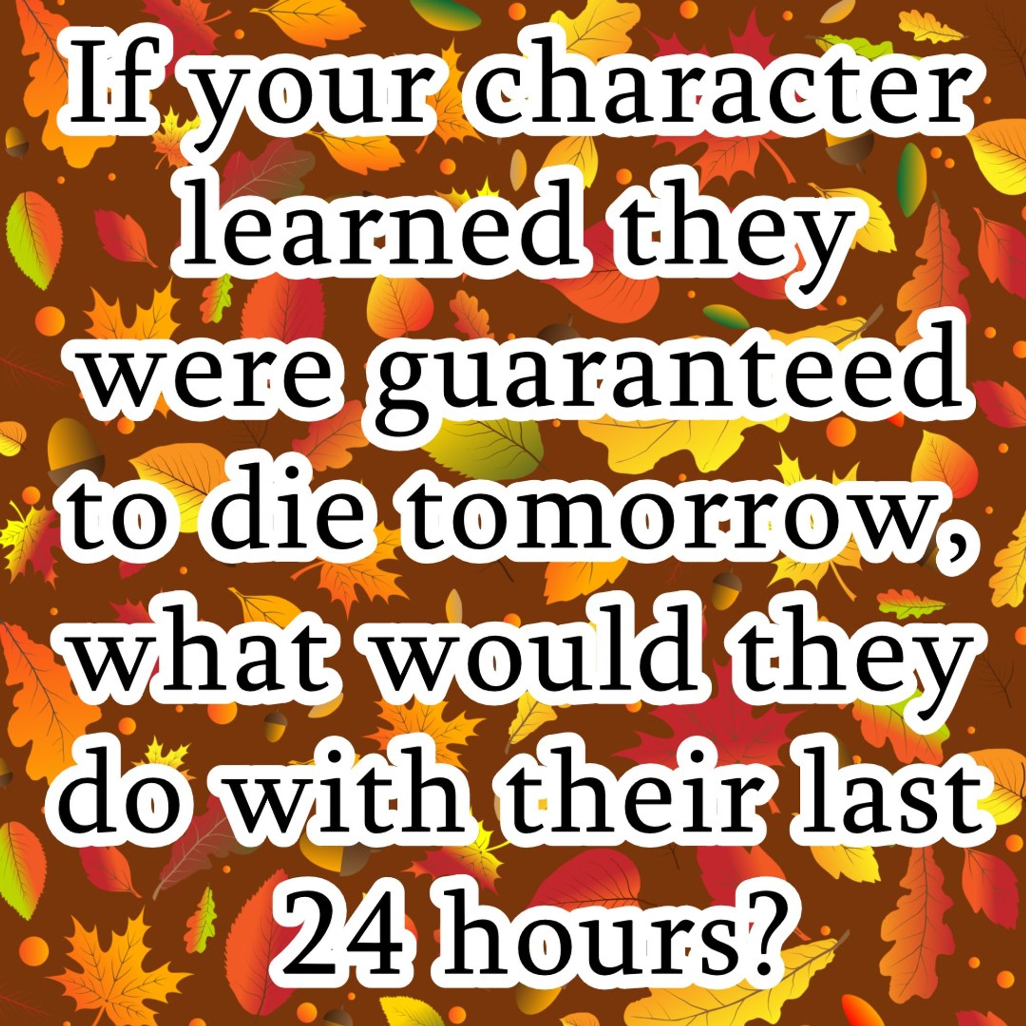 If your character learned they were guaranteed to die tomorrow, what would they do with their last 24 hours?