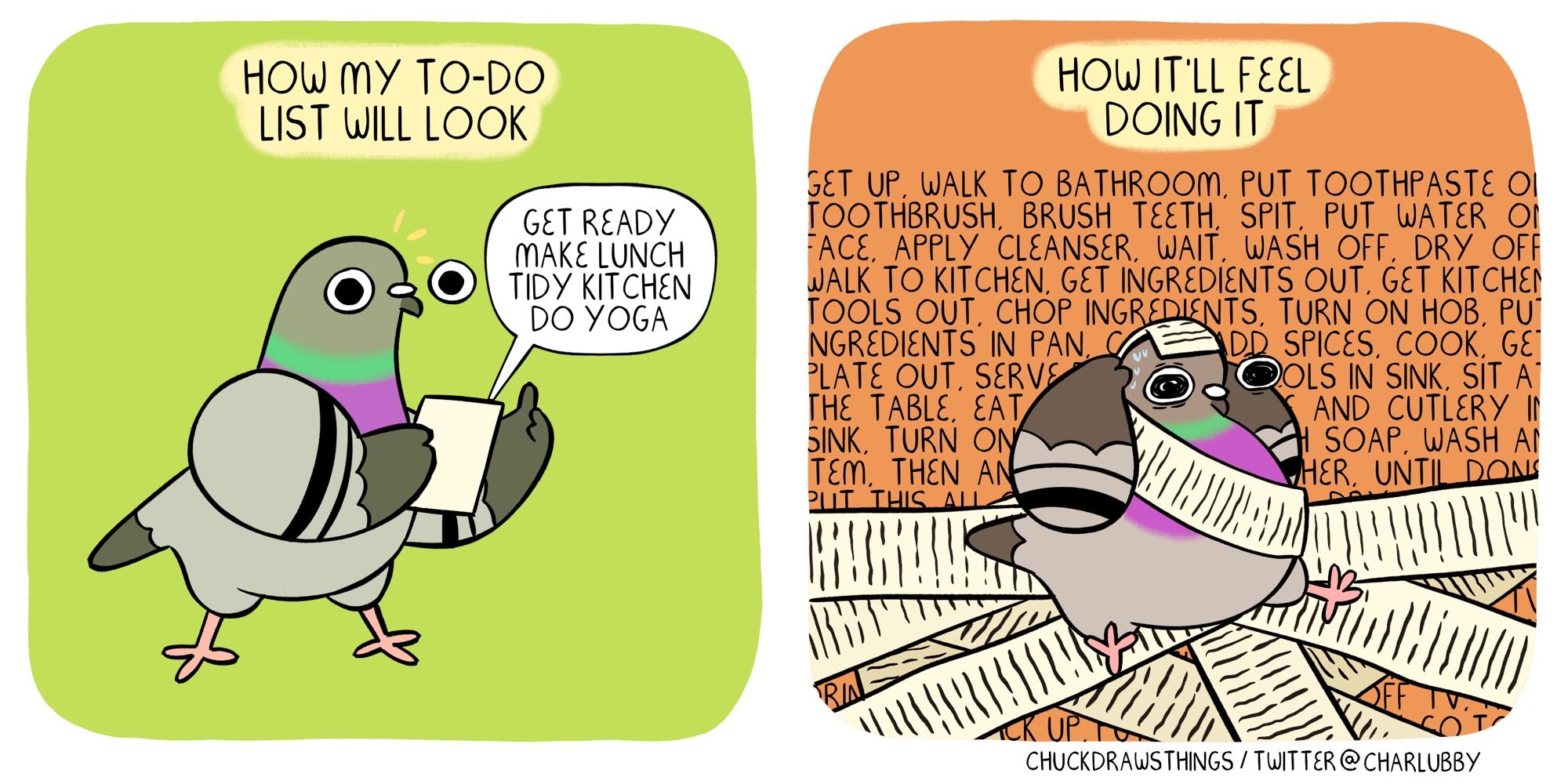 PANEL 1: the caption says "how my to-do list will look". a pigeon holds a piece of paper, giving a thumbs up. the paper says "get ready, make lunch, tidy kitchen, do yoga"
PANEL 2: the caption says "how it'll feel doing it". the pigeon sits, overwhelmed, as a long list of paper surrounds and wraps around them. the background is full of text that breaks down the minutia of each task