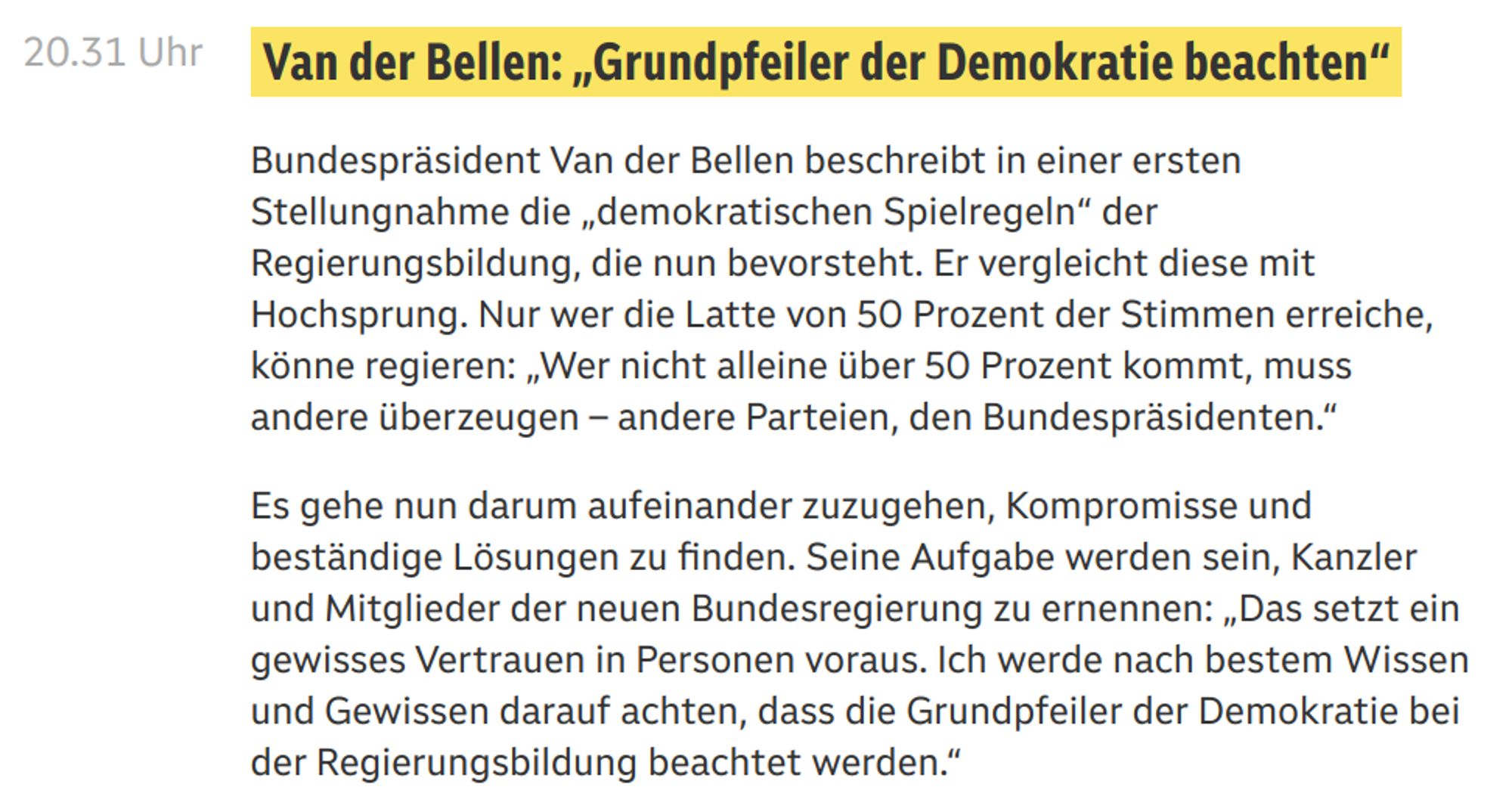 Auszug aus dem Live-Ticker von 20.31:

"Van der Bellen: „Grundpfeiler der Demokratie beachten“
Bundespräsident Van der Bellen beschreibt in einer ersten Stellungnahme die „demokratischen Spielregeln“ der Regierungsbildung, die nun bevorsteht. Er vergleicht diese mit Hochsprung. Nur wer die Latte von 50 Prozent der Stimmen erreiche, könne regieren: „Wer nicht alleine über 50 Prozent kommt, muss andere überzeugen – andere Parteien, den Bundespräsidenten.“

Es gehe nun darum aufeinander zuzugehen, Kompromisse und beständige Lösungen zu finden. Seine Aufgabe werden sein, Kanzler und Mitglieder der neuen Bundesregierung zu ernennen: „Das setzt ein gewisses Vertrauen in Personen voraus. Ich werde nach bestem Wissen und Gewissen darauf achten, dass die Grundpfeiler der Demokratie bei der Regierungsbildung beachtet werden.“"