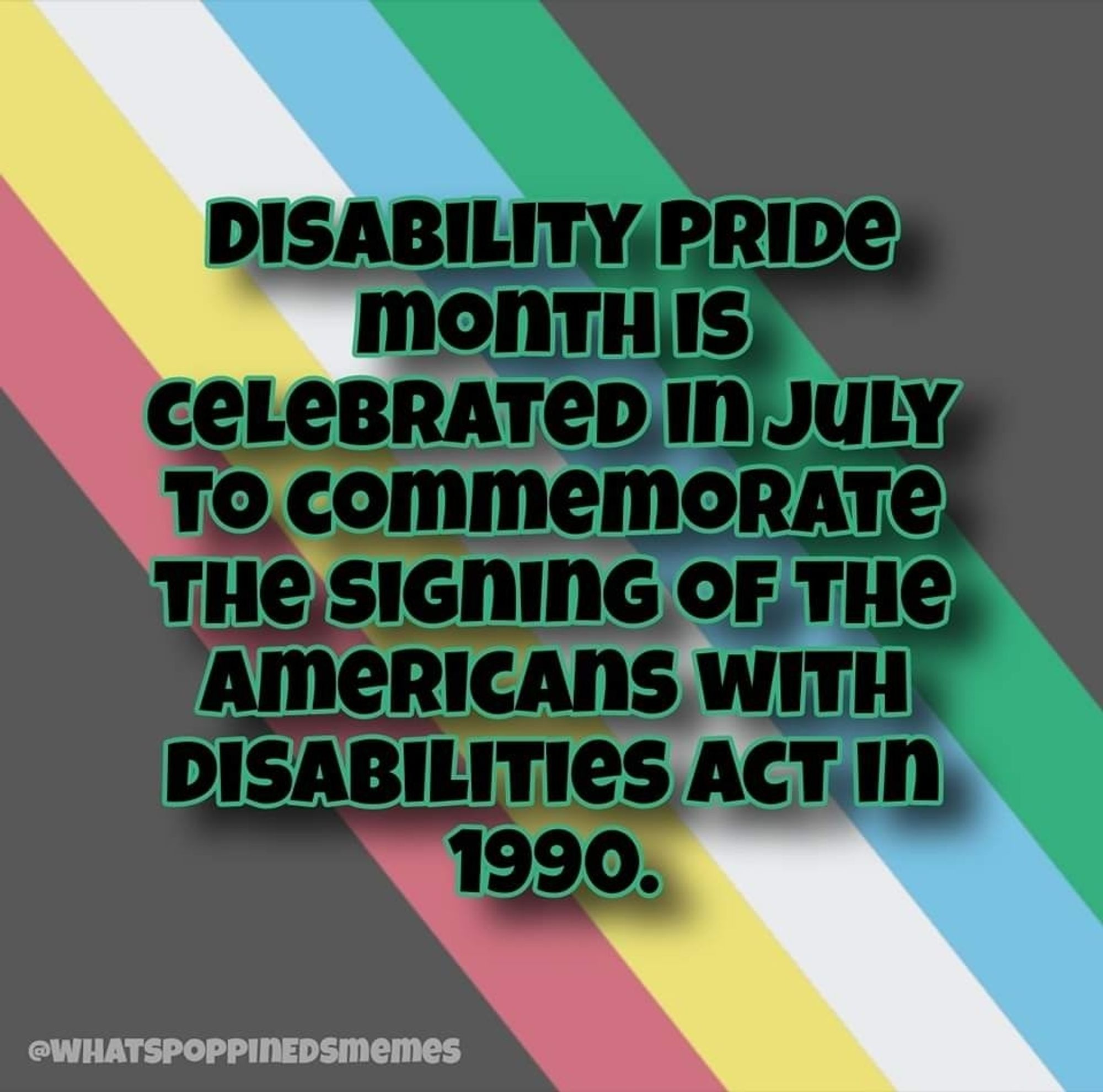 Image two- Disability Pride Month is celebrated in July to commemorate the signing of the Americans with Disabilities act in 1990.