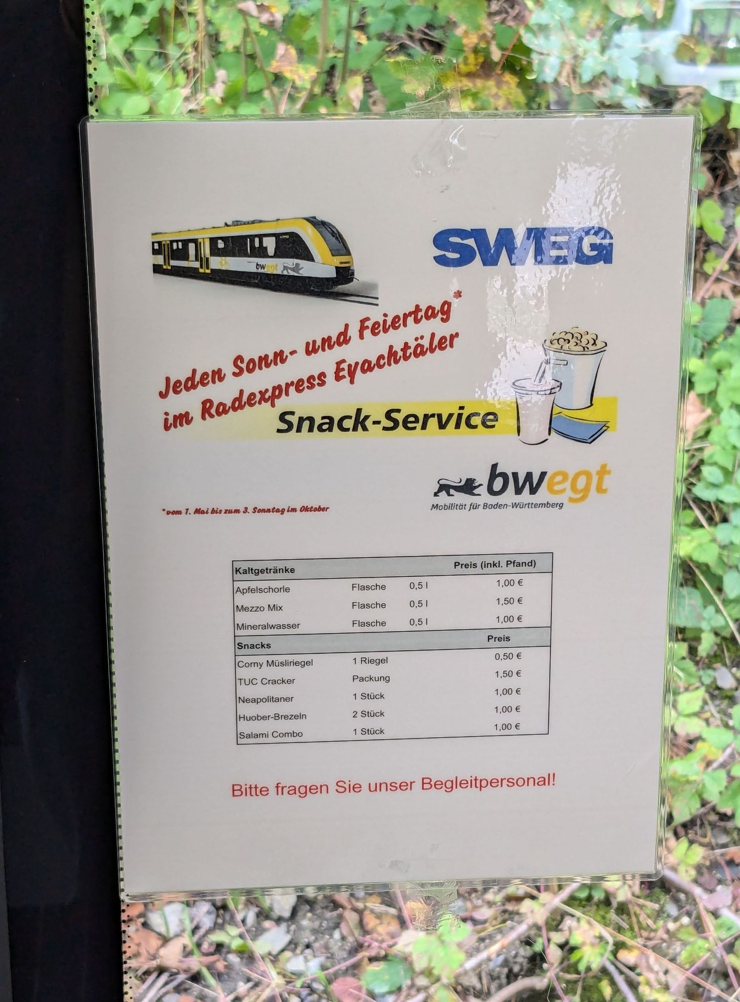 SWEG SnackService

Jeden Sonn- und Feiertag* im Radexpress Eyachtäler
* vom 1. Mai bis 3. Sonntag im Oktober 

bwegt - Mobilität für Baden-Württemberg 

(Tabelle mit Angebot)
Kaltgetränke: Apfelschorle, Mezzo Mix, Mineralwasser für je 1-1,5€ mit Pfand
Snack: Müsliriegel, TUC-Cracker, Neapolitaner, Brezeln oder Salami-Combo für je 0,5-1,5€

Bitte fragen Sie unser Begleitpersonal