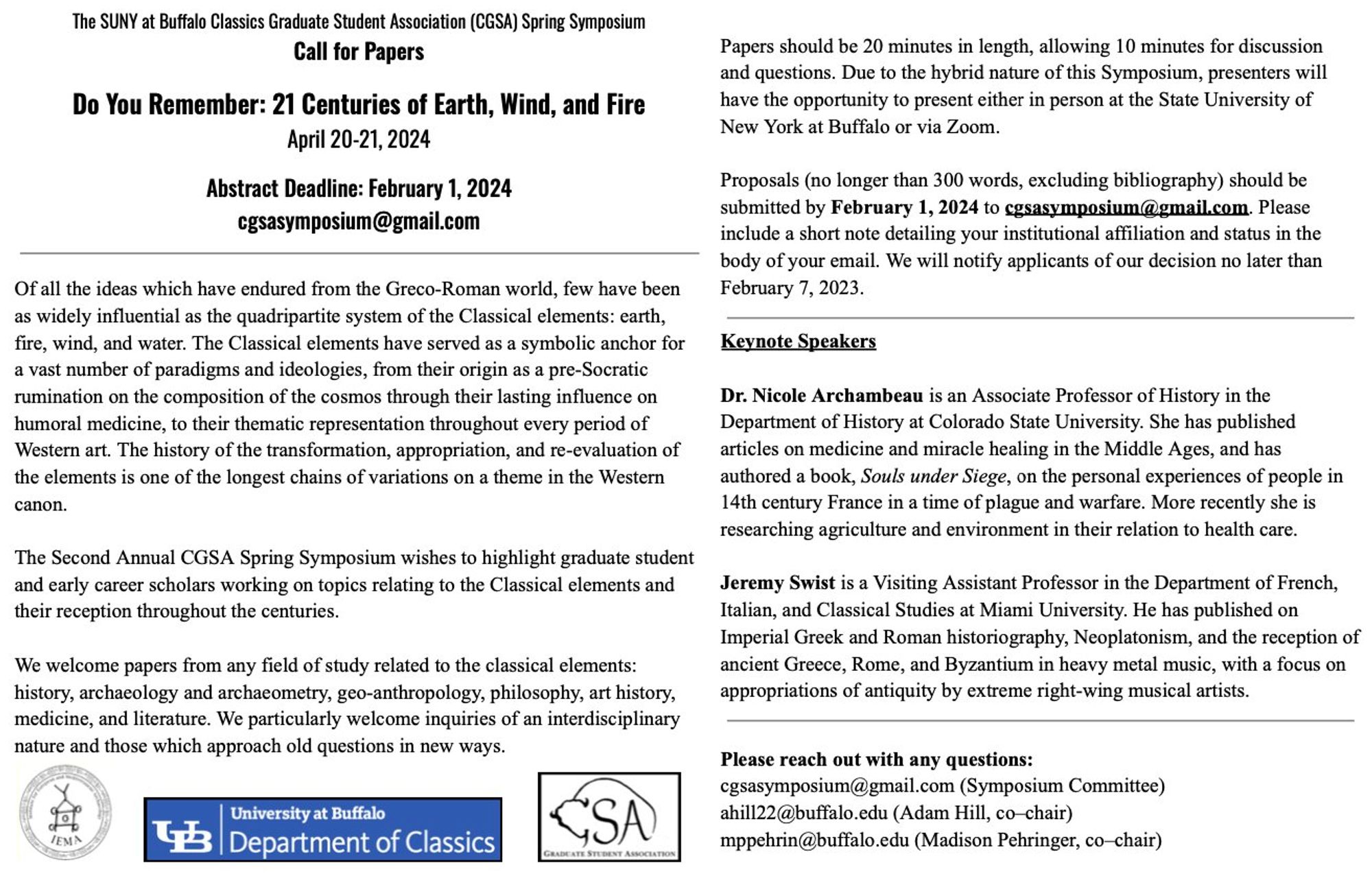 The SUNY at Bualo Classics Graduate Student Association (CGSA) Spring Symposium
Call for Papers
Do You Remember: 21 Centuries of Earth, Wind, and Fire
April 20-21, 2024
Abstract Deadline: February 1, 2024 cgsasymposium@gmail.com
Of all the ideas which have endured from the Greco-Roman world, few have been as widely influential as the quadripartite system of the Classical elements: earth, fire, wind, and water. The Classical elements have served as a symbolic anchor for a vast number of paradigms and ideologies, from their origin as a pre-Socratic rumination on the composition of the cosmos through their lasting influence on humoral medicine, to their thematic representation throughout every period of Western art. The history of the transformation, appropriation, and re-evaluation of the elements is one of the longest chains of variations on a theme in the Western canon.
The Second Annual CGSA Spring Symposium wishes to highlight graduate student and early career scholars working on to