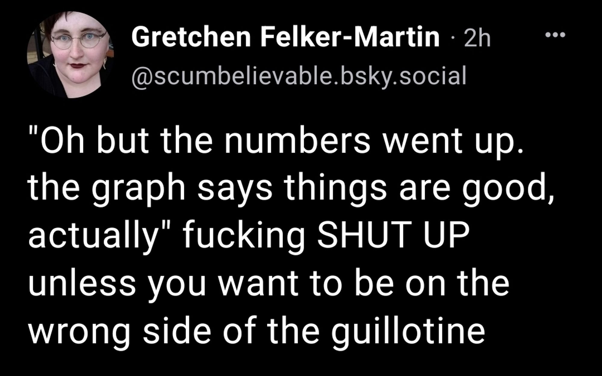 Gretchen felker-martin:
"Oh but the numbers went up. the graph says things are good, actually" fucking SHUT UP unless you want to be on the wrong side of the guillotine