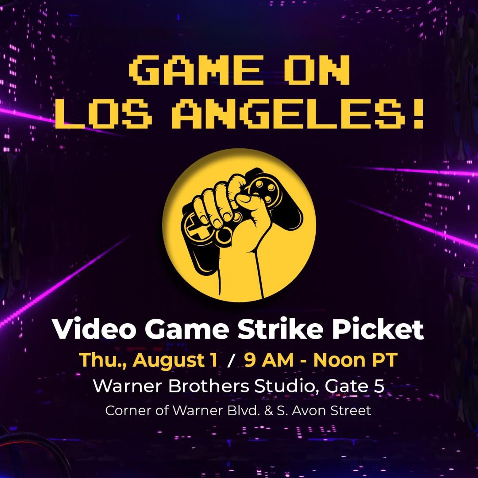 The image is a promotional poster for a video game strike picket event. The background is dark with purple neon light streaks and digital elements, creating a futuristic and energetic atmosphere. At the top, in large, pixelated yellow font, it says "GAME ON LOS ANGELES!"  Below this, there is a circular yellow logo featuring a raised fist holding a video game controller, symbolizing unity and action within the gaming community.  The event details are written in white and yellow text beneath the logo: - Event: Video Game Strike Picket - Date and Time: Thu., August 1 / 9 AM - Noon PT - Location: Warner Brothers Studio, Gate 5, Corner of Warner Blvd. & S. Avon Street