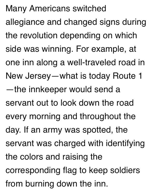 Screenshot reading: Many Americans switched allegiance and changed signs during the revolution depending on which side was winning. For example, at one inn along a well-traveled road in New Jersey—what is today Route 1—the innkeeper would send a servant out to look down the road every morning and throughout the day. If an army was spotted, the servant was charged with identifying the colors and raising the corresponding flag to keep soldiers from burning down the inn.