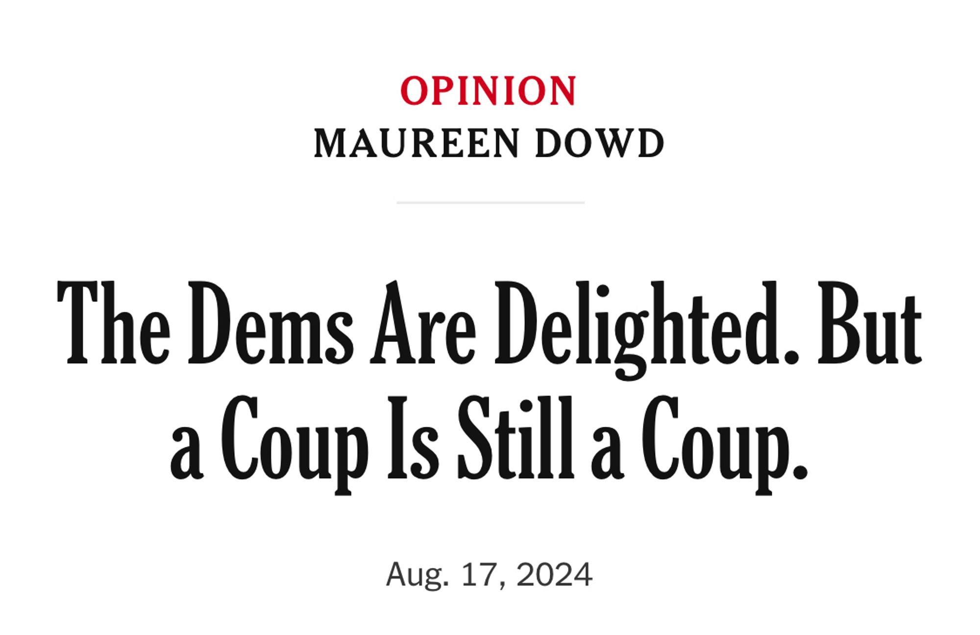 OPINION
MAUREEN DOWD
The Dems Are Delighted. But a Coup Is Still a Coup.