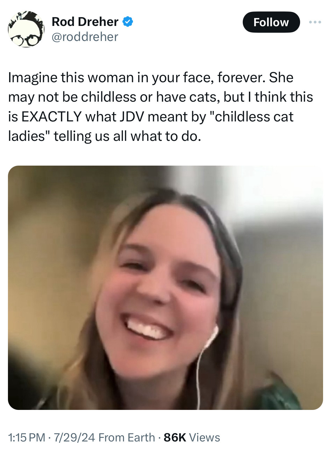 Rod Dreher: Imagine this woman in your face, forever. She may not be childless or have cats, but I think this is EXACTLY what JDV meant by "childless cat ladies" telling us all what to do.