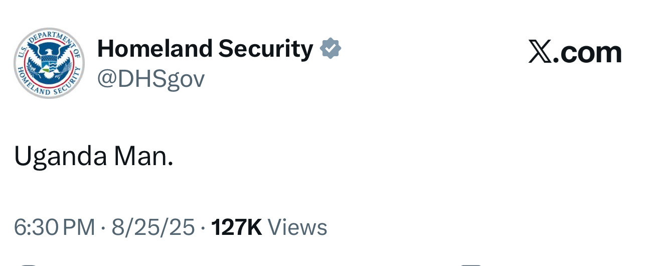 Homeland Security &
@DHSgov
Uganda Man.
6:30 PM • 8/25/25 • 127K Views