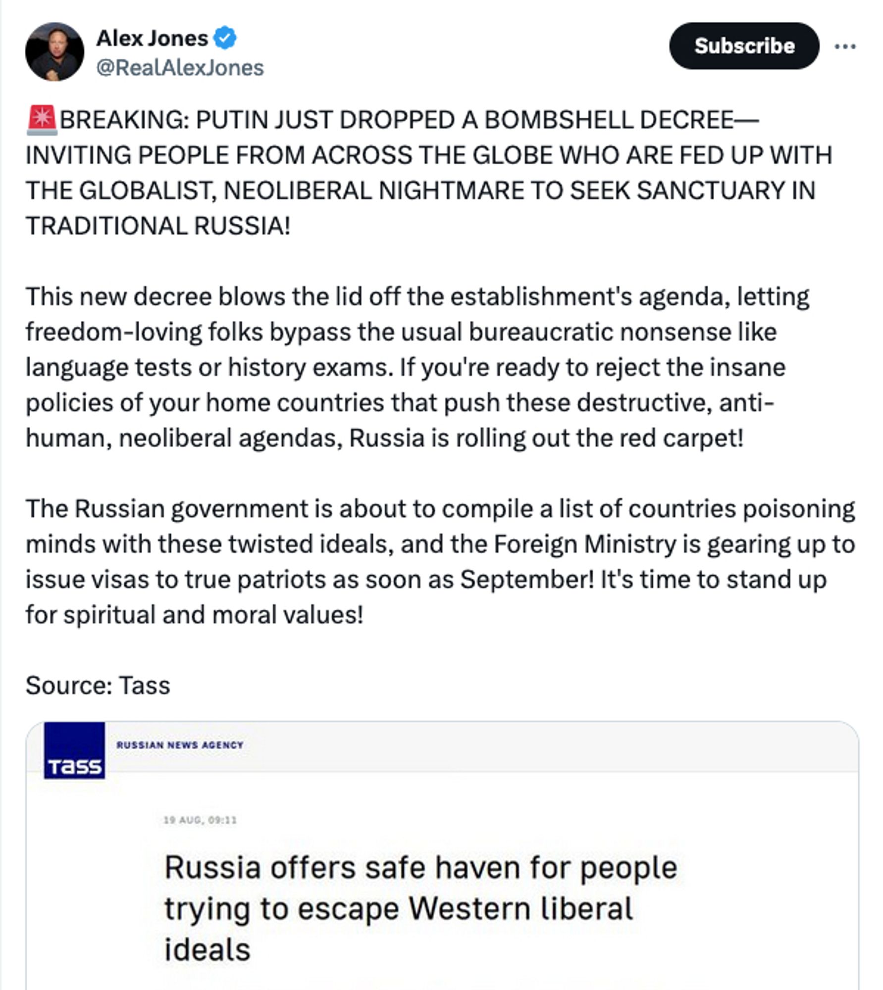 Alex Jones: BREAKING: PUTIN JUST DROPPED A BOMBSHELL DECREE—INVITING PEOPLE FROM ACROSS THE GLOBE WHO ARE FED UP WITH THE GLOBALIST, NEOLIBERAL NIGHTMARE TO SEEK SANCTUARY IN TRADITIONAL RUSSIA! 

This new decree blows the lid off the establishment's agenda, letting freedom-loving folks bypass the usual bureaucratic nonsense like language tests or history exams. If you're ready to reject the insane policies of your home countries that push these destructive, anti-human, neoliberal agendas, Russia is rolling out the red carpet!

The Russian government is about to compile a list of countries poisoning minds with these twisted ideals, and the Foreign Ministry is gearing up to issue visas to true patriots as soon as September! It's time to stand up for spiritual and moral values!