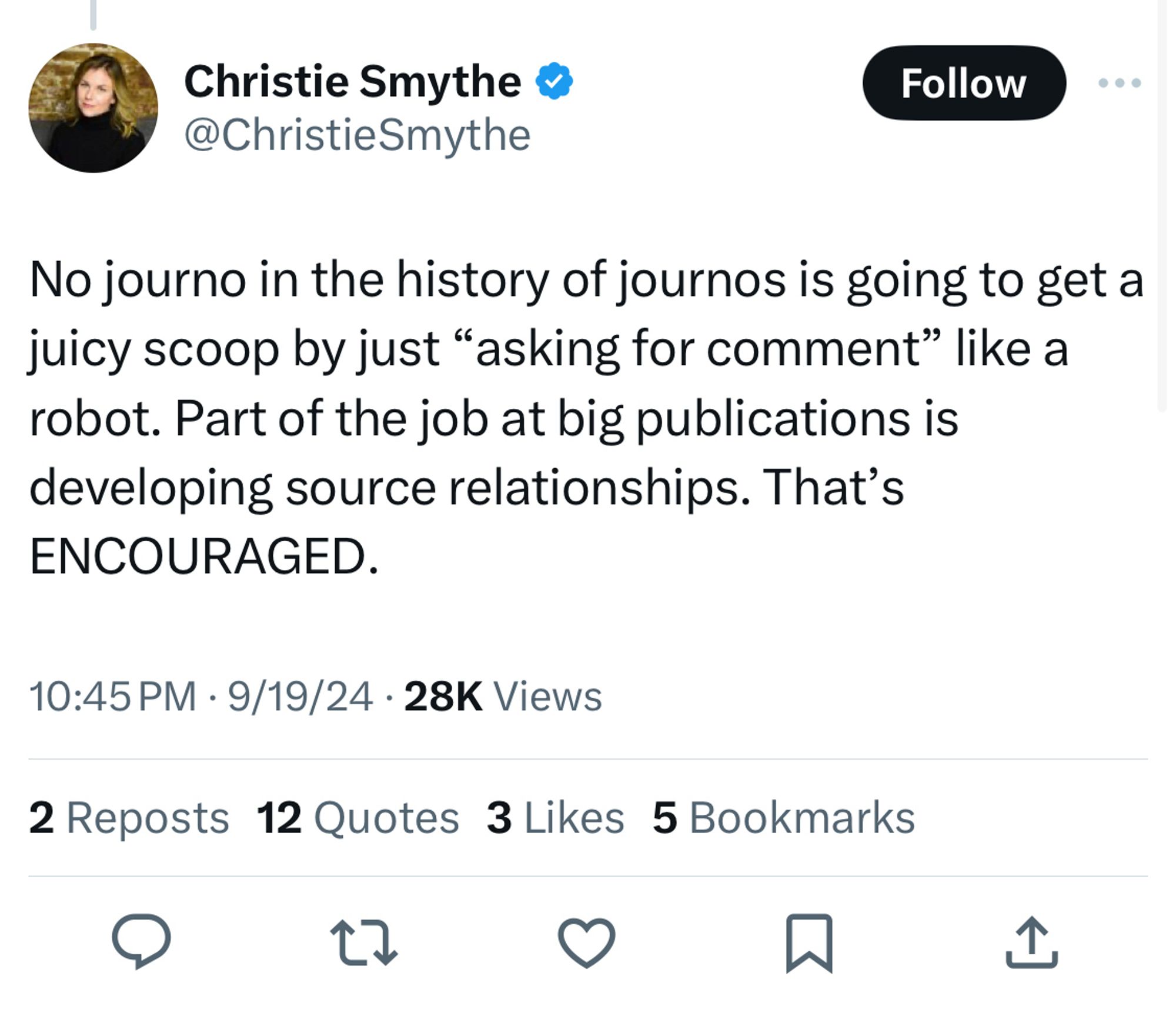 Christie Smythe: No journo in the history of journos is going to get a juicy scoop by just "asking for comment" like a robot. Part of the job at big publications is developing source relationships. That's
ENCOURAGED.
10:45 PM • 9/19/24 • 28K Views
2 Reposts 12 Quotes 3 Likes 5 Bookmarks