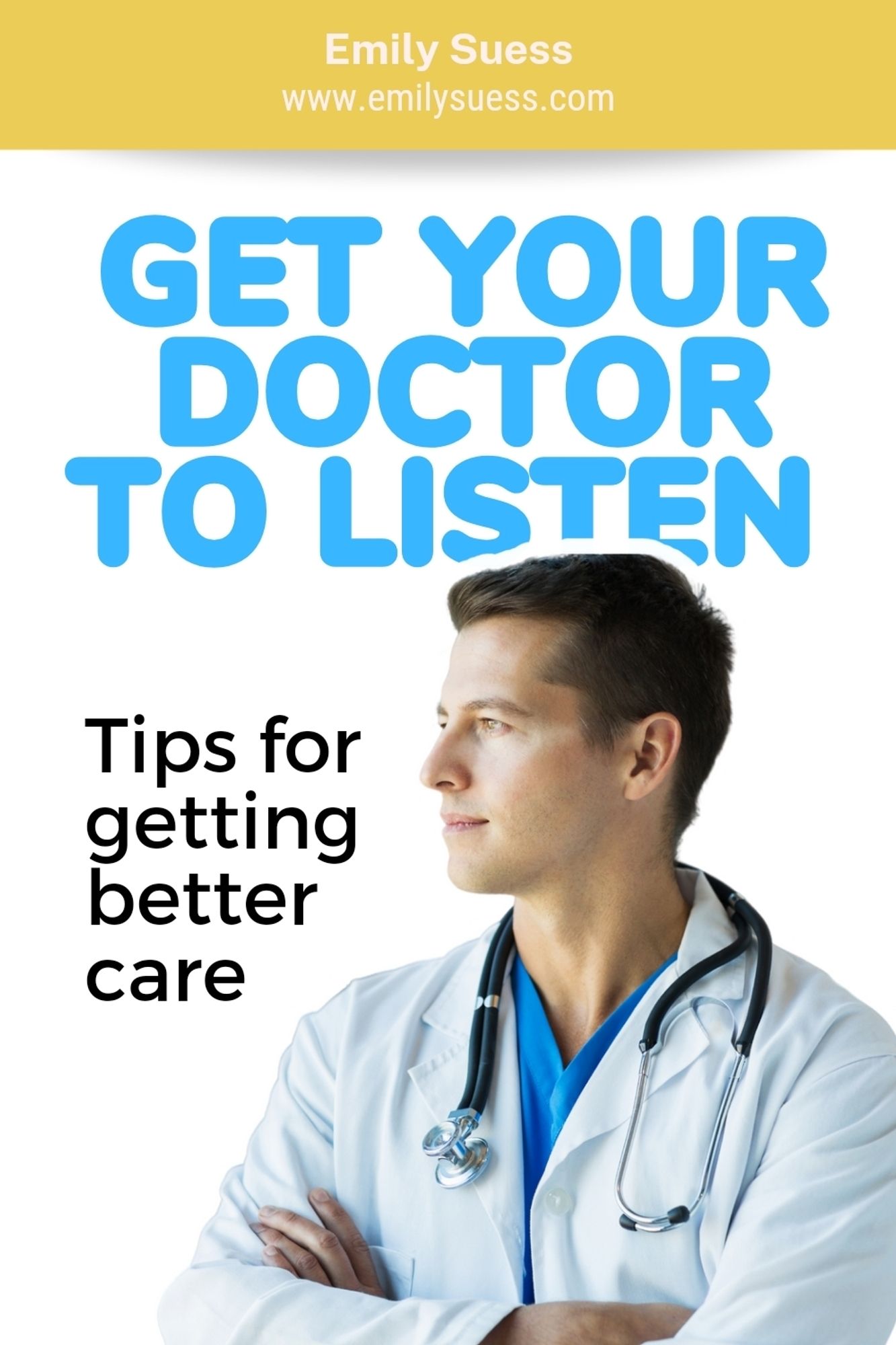 Top yellow banner: Emily Suess emilysuess.com

Bright blue text: get your doctor to listen 

Black text: tips for getting better care 

Background image of white male doctor with white coat and stethoscope. He looks a bit self-satisfied.