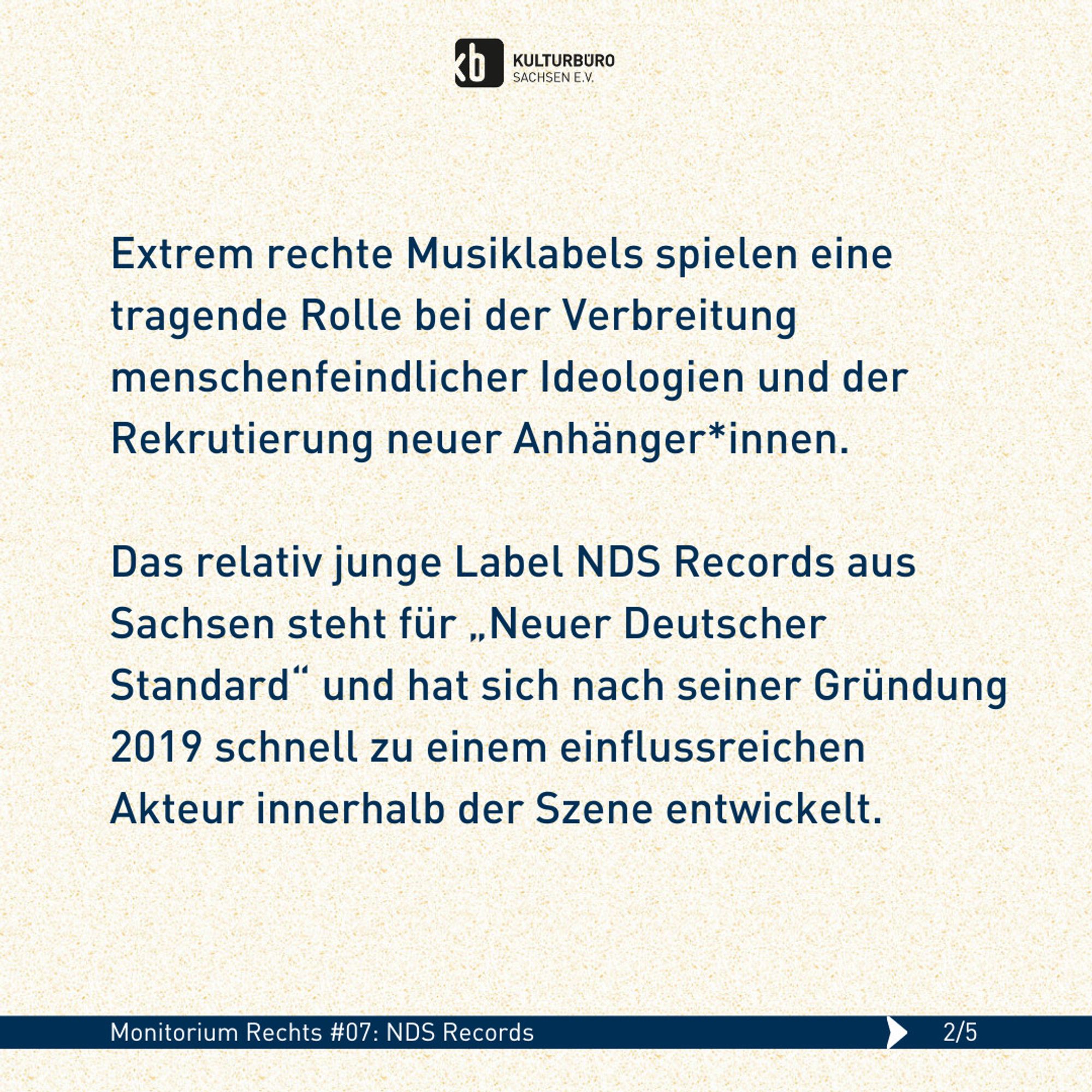 Extrem rechte Musiklabels spielen eine tragende Rolle bei der Verbreitung menschenfeindlicher Ideologien und der Rekrutierung neuer Anhänger*innen. 

Das relativ junge Label NDS Records aus Sachsen steht für „Neuer Deutscher Standard“ und hat sich nach seiner Gründung 2019 schnell zu einem einflussreichen Akteur innerhalb der Szene entwickelt.