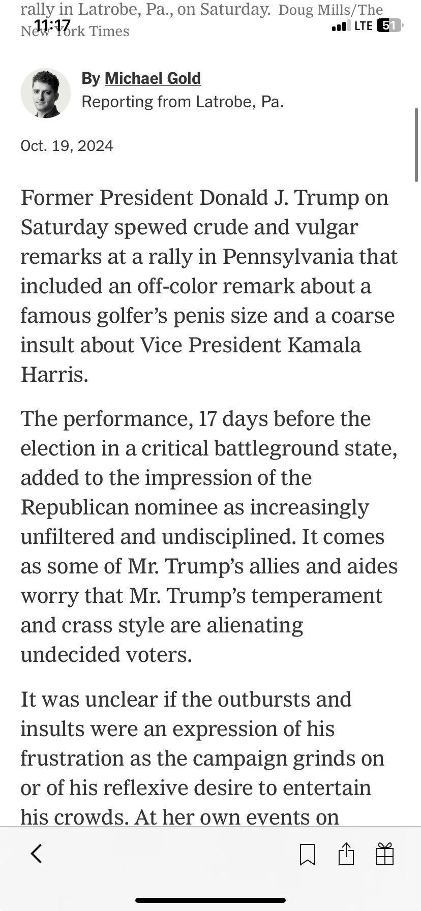 rally in Latrobe, Pa., on Saturday. Doug Mills/The N21:16rk Times
•'! LTE (51"
By Michael Gold
Reporting from Latrobe, Pa.
Oct. 19, 2024
Former President Donald J. Trump on Saturday spewed crude and vulgar remarks at a rally in Pennsylvania that included an off-color remark about a famous golfer's penis size and a coarse insult about Vice President Kamala Harris.
The performance, 17 days before the election in a critical battleground state, added to the impression of the Republican nominee as increasingly unfiltered and undisciplined. It comes as some of Mr. Trump's allies and aides worry that Mr. Trump's temperament and crass style are alienating undecided voters.
It was unclear if the outbursts and insults were an expression of his frustration as the campaign grinds on or of his reflexive desire to entertain his crowds. At her own events on
く
贝凸曲