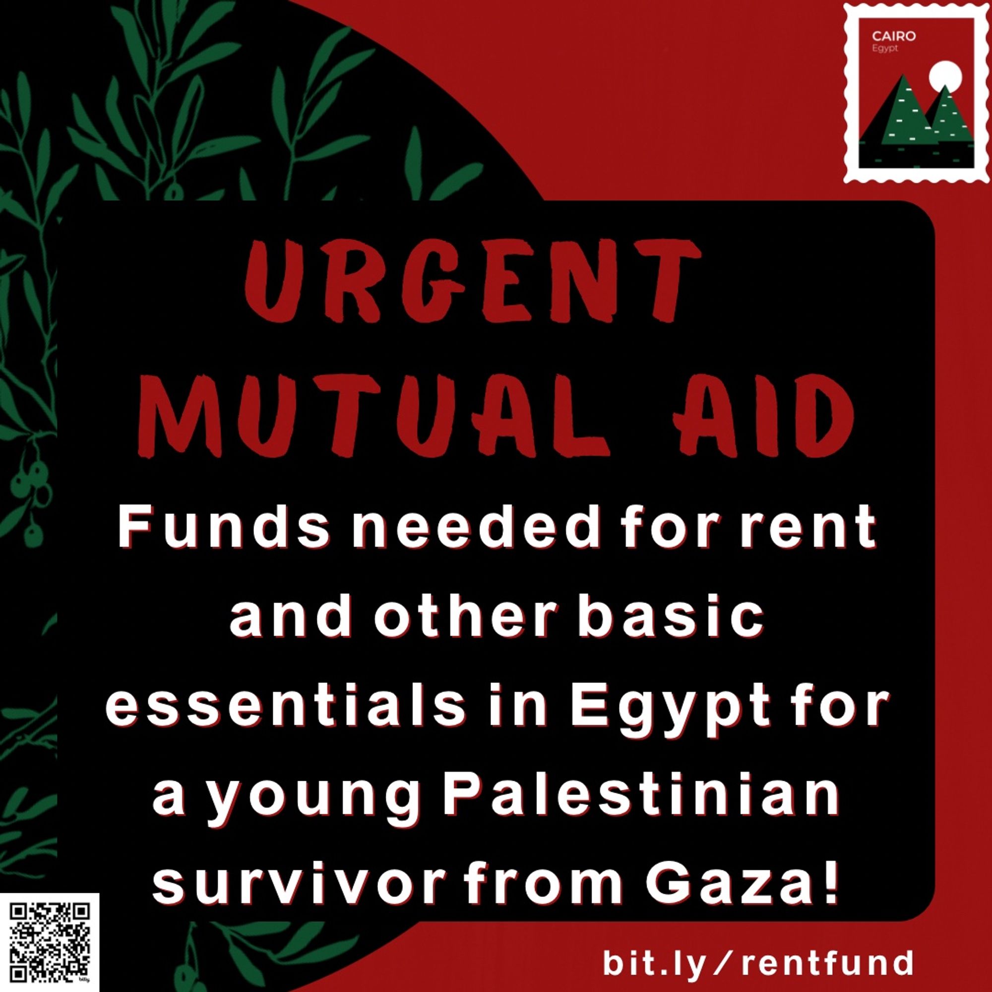 The image is a call-to-action poster for urgent mutual aid. The background is a mixture of red and black with a green olive branch design on the left side. The main text, written in large, bold red letters, reads: "URGENT MUTUAL AID." Below it, in smaller white text, there is a message that reads: "Funds needed for rent and other basic essentials in Egypt for a young Palestinian survivor from Gaza!" In the top right corner, there is an illustration resembling a postage stamp with the text "CAIRO Egypt" and an image of two green pyramids against a red background with a sun. The bottom of the poster features a URL, "bit.ly/rentfund," and a QR code on the left side for easy access to the donation link.