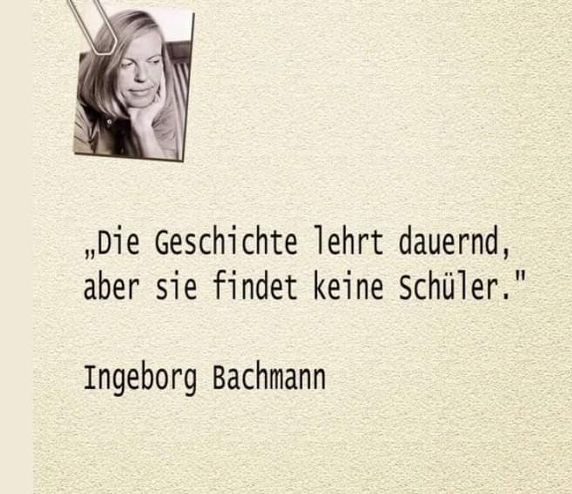 Die Geschichte lehrt dauernd, aber sie findet keine Schüler.
(Ingeborg Bachmann)