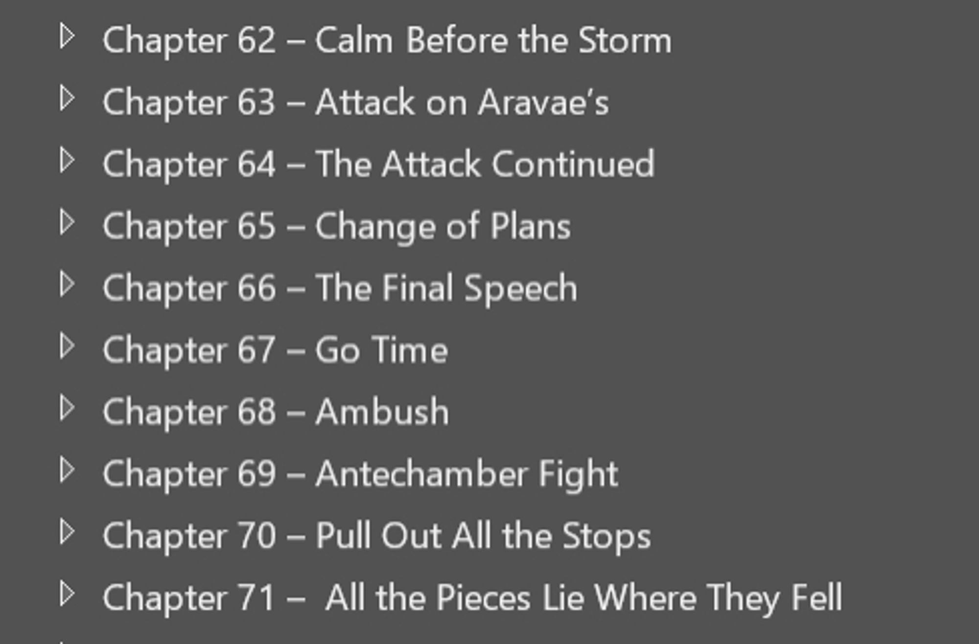 Chapter 62 - Calm Before the Storm
Chapter 63 - Attack on Aravae's 
Chapter 64 - The Attack Continued
Chapter 65 - Change of Plans
Chapter 66 - The Final Speech
Chapter 67 - Go Time
Chapter 68 - Ambush
Chapter 69 - Antechamber Fight
Chapter 70 - Pull Out All the Stops
Chapter 71 - All the Pieces Lie Where They Fell