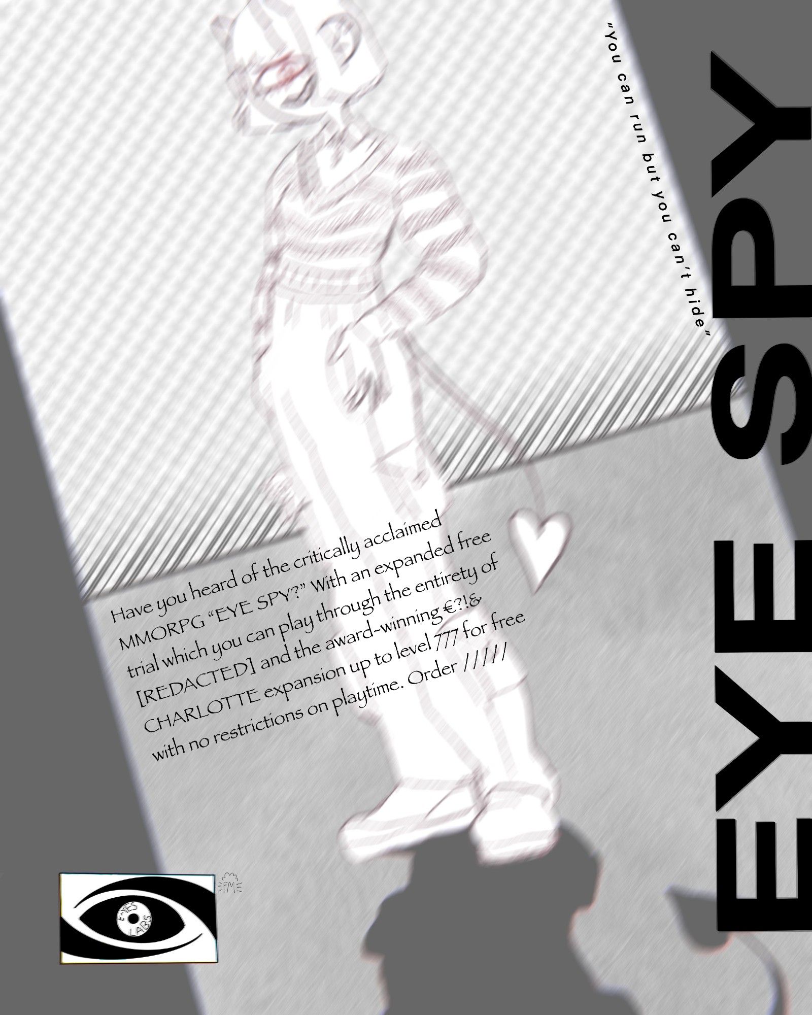 A cyclops girl standing menacingly in a poster style composition with the text "eye spy," "You can run but you can't hide," and "Have you heard of the critically acclaimed MMORPG "EYE SPY" With an expanded free trial which you can play through the entirety of [REDACTED] and the award-winning CHARLOTTE expansion up to level 777 for free with no restrictions on playtime. Order /////"