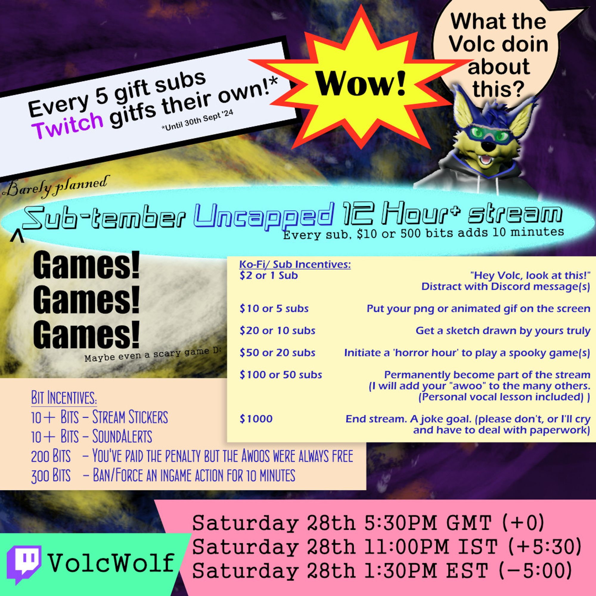 I'm sorry. Sub-tember Uncapped 12 Hour+ stream Every sub, $10, 500 bits adds 10 minutes. Saturday 28th 5:30PM GMT on https://twitch.tv/VolcWolf