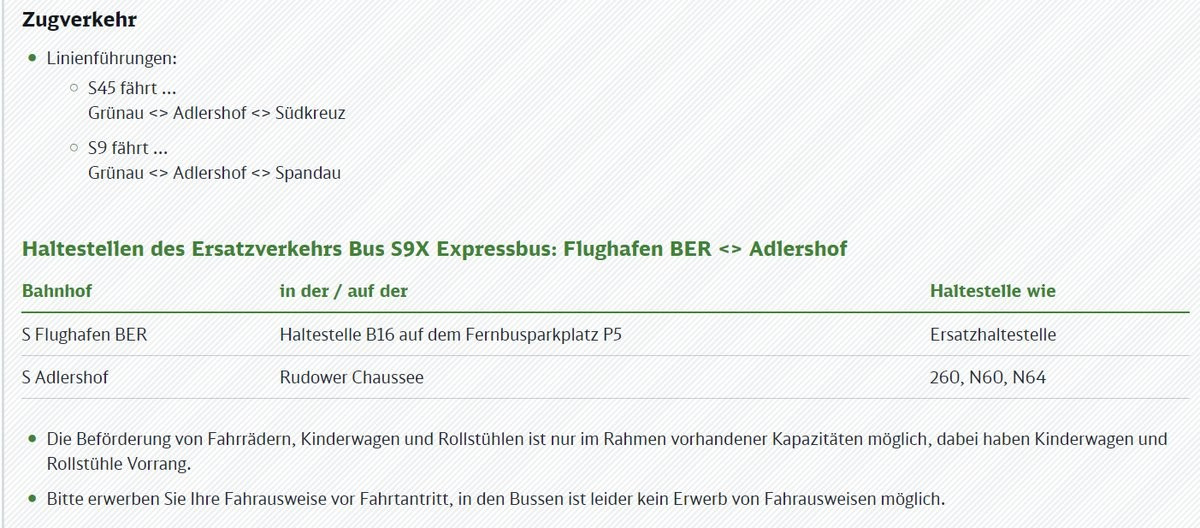 Zugverkehr

* Linienführungen:

9.545 fährt...
Grünau <> Adlershof <> Südkreuz

° Sg fährt...
Grünau <> Adlershof <> Spandau

Haltestellen des Ersatzverkehrs Bus S9X Expressbus: Flughafen BER <> Adlershof
Haltestelle wie

Bahnhof in der / auf der
S Flughafen BER Haltestelle B16 auf dem Fernbusparkplatz P5 Ersatzhaltestelle
S Adlershof Rudower Chaussee 260, N60, N64

« Die Beförderung von Fahrrädern, Kinderwagen und Rollstühlen ist nur im Rahmen vorhandener Kapazitäten möglich, dabei haben Kinderwagen und

Rollstühle Vorrang.
® Bitte erwerben Sie Ihre Fahrausweise vor Fahrtantritt, in.den Bussen ist leider kein Erwerb von Fahrausweisen möglich.
