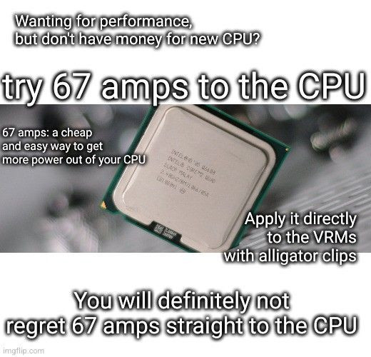 Wanting for more performance, but don't have money for new CPU?
Try 67 amps to the CPU
67 amps: a cheap and easy way to get more power out of your CPU
Apply it directly to the VRMs with alligator clips
You will definitely not regret 67 amps straight to the CPU