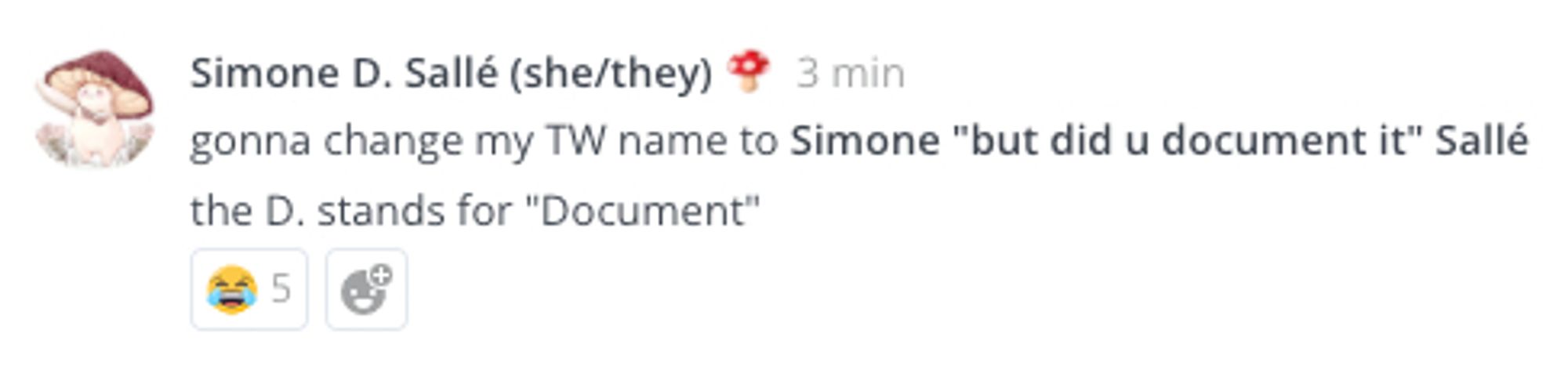 Screenshot from an internal work chat. My name and icon (a mushroom holding a knife, courtesy of fairydropart) are followed by the message:
gonna change my TW name to Simone "but did u document it" Salle
the D. stands for "Document"