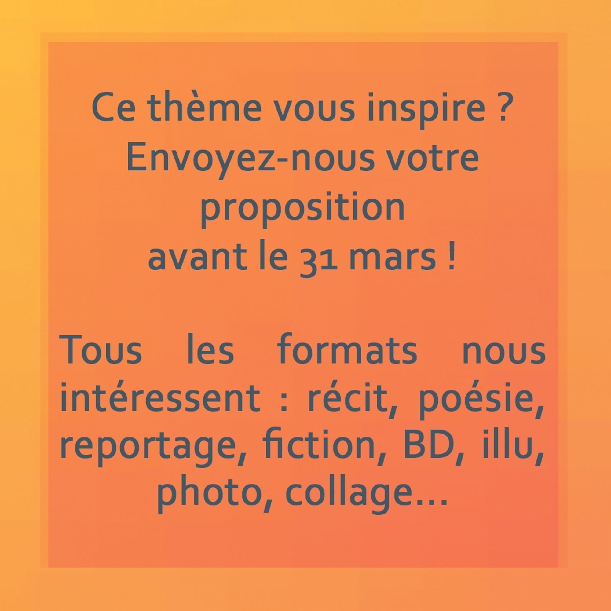 Ce thème vous inspire ? Envoyez-nous votre proposition avant le 31 mars ! 
Tous les formats nous intéressent : récit, poésie, reportage, fiction, BD, illu, photo, collage...