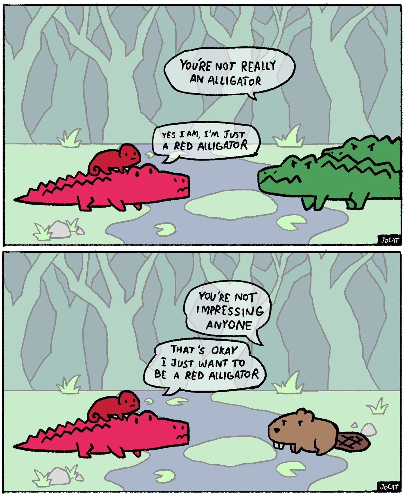 The Alligator is being talked to by several different animals
Other Alligators: "You're not really an Alligator
Alligator: Yes I am, I'm just a red alligator
Beaver: You're not impressing anyone
Alligator: That's okay I just want to be a red alligator