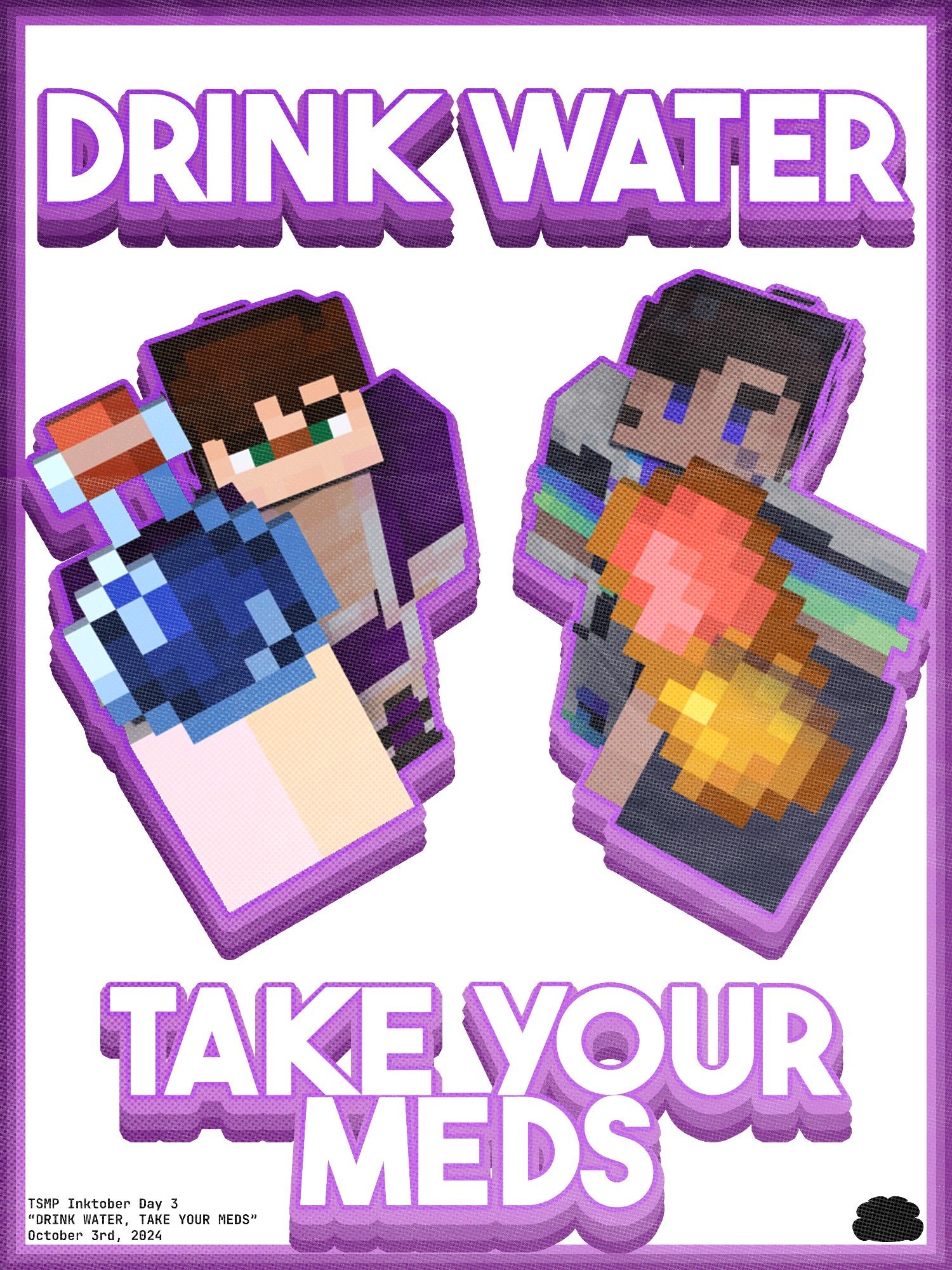 A poster of two people, Toy on the left and Spades on the right. Text saying "DRINK WATER TAKE YOUR MEDS"