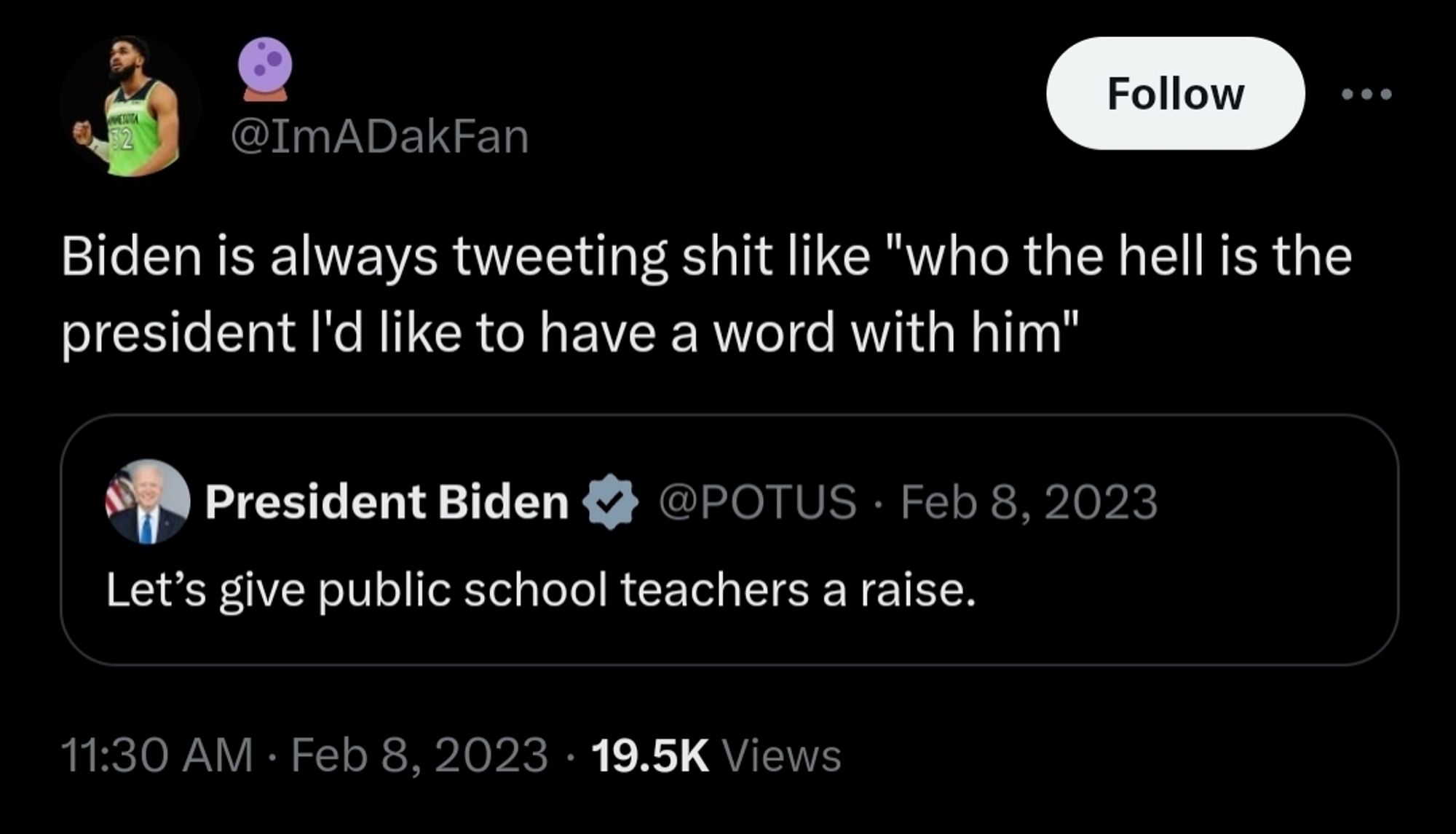 Tweet from @ImADakFan that reads: "Biden is always tweeting shit like 'who the hell is the president l'd like to have a word with him'".

This Tweet is in response to a Tweet from President Biden reading: "Let's give public school teachers a raise."