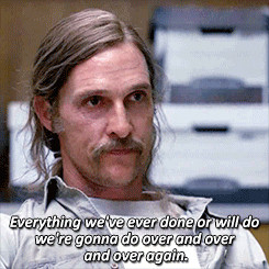 Matthew McConaughey from True Detective quote:

"Everything we've ever done or will do we're gonna do over and over and over again."